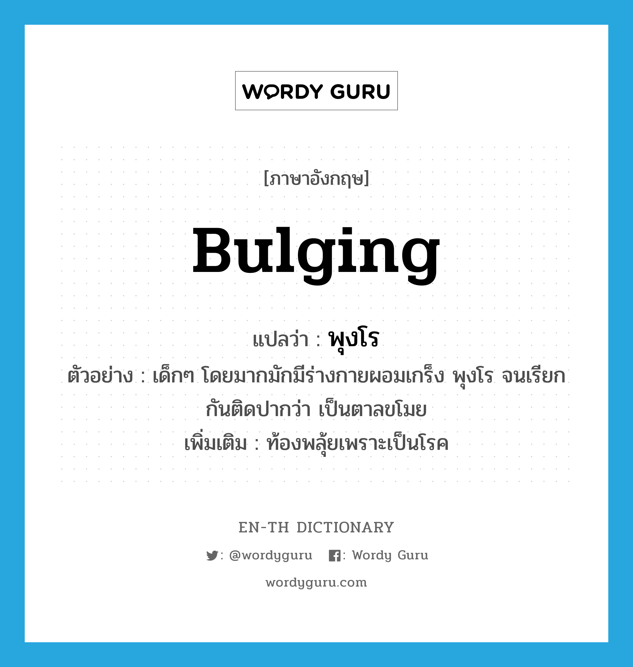 bulging แปลว่า?, คำศัพท์ภาษาอังกฤษ bulging แปลว่า พุงโร ประเภท N ตัวอย่าง เด็กๆ โดยมากมักมีร่างกายผอมเกร็ง พุงโร จนเรียกกันติดปากว่า เป็นตาลขโมย เพิ่มเติม ท้องพลุ้ยเพราะเป็นโรค หมวด N