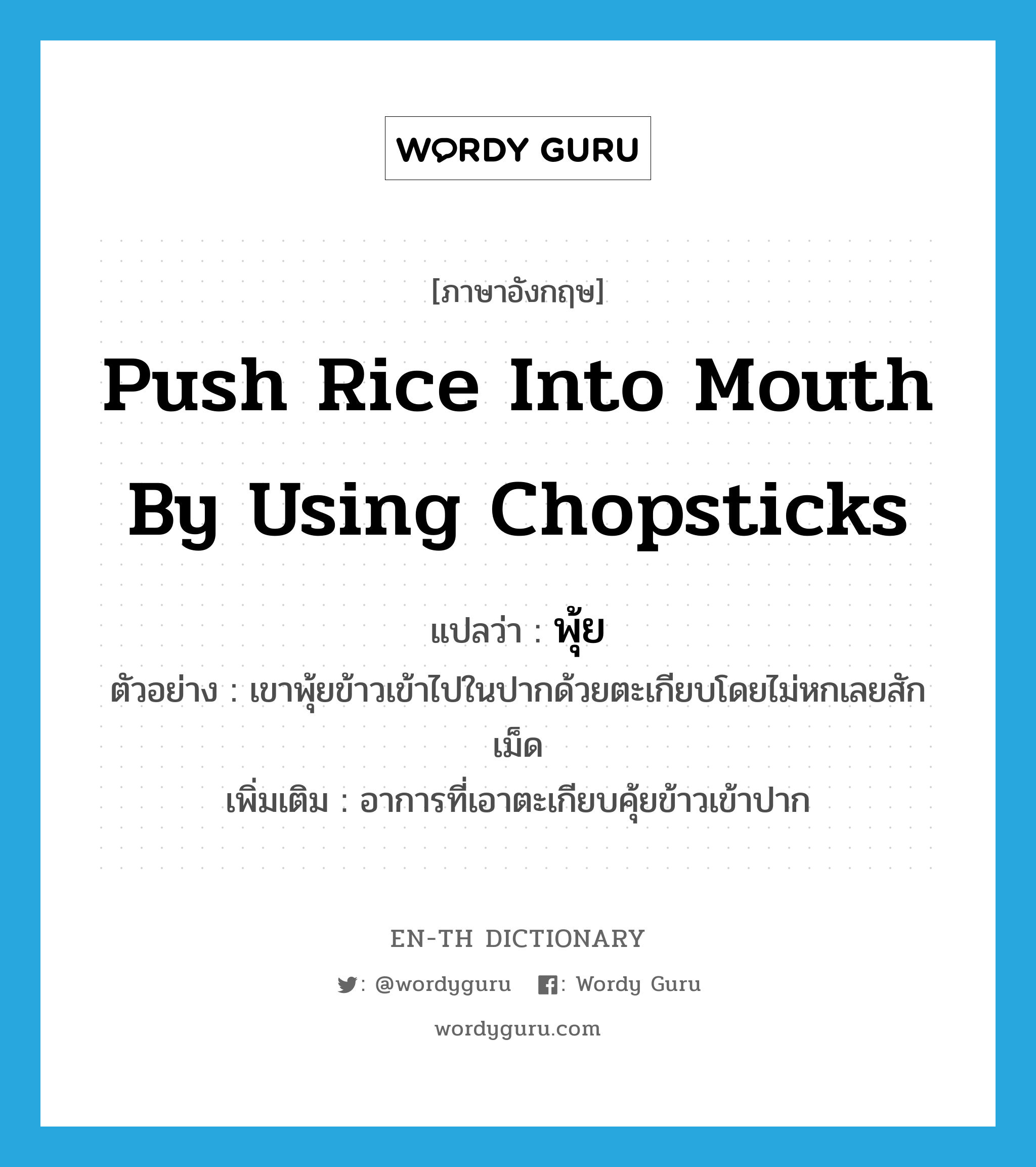 push rice into mouth by using chopsticks แปลว่า?, คำศัพท์ภาษาอังกฤษ push rice into mouth by using chopsticks แปลว่า พุ้ย ประเภท V ตัวอย่าง เขาพุ้ยข้าวเข้าไปในปากด้วยตะเกียบโดยไม่หกเลยสักเม็ด เพิ่มเติม อาการที่เอาตะเกียบคุ้ยข้าวเข้าปาก หมวด V