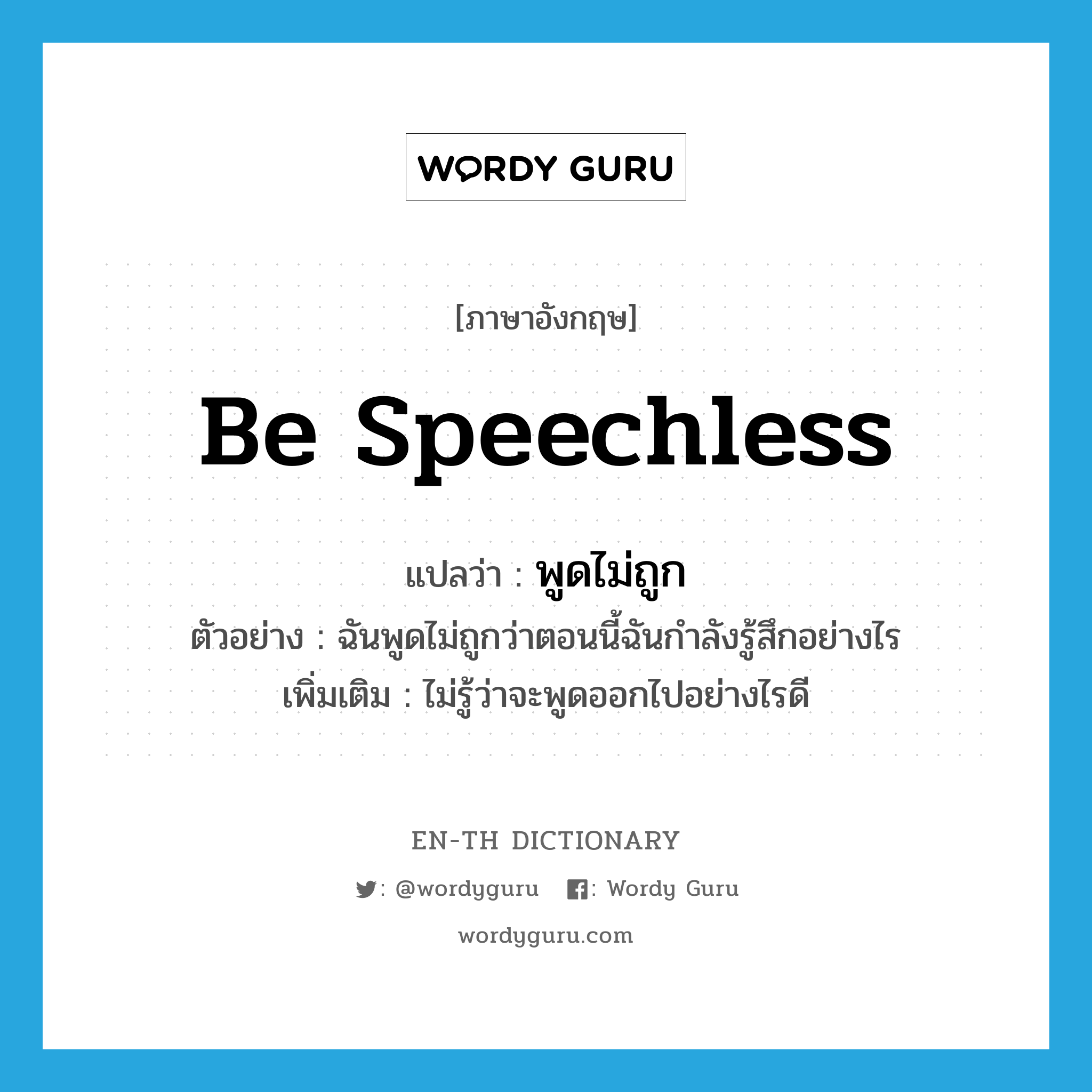 be speechless แปลว่า?, คำศัพท์ภาษาอังกฤษ be speechless แปลว่า พูดไม่ถูก ประเภท V ตัวอย่าง ฉันพูดไม่ถูกว่าตอนนี้ฉันกำลังรู้สึกอย่างไร เพิ่มเติม ไม่รู้ว่าจะพูดออกไปอย่างไรดี หมวด V