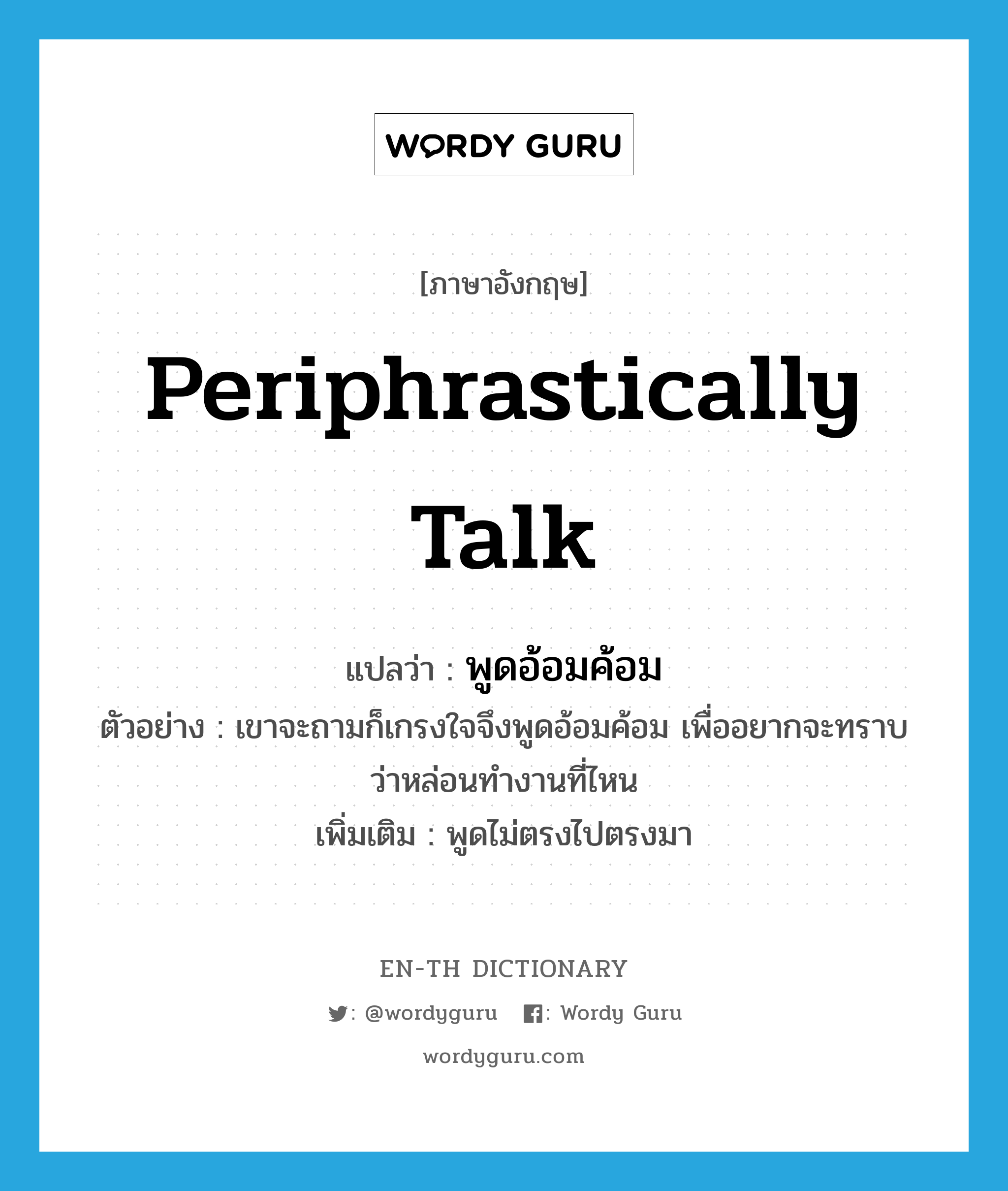 periphrastically talk แปลว่า?, คำศัพท์ภาษาอังกฤษ periphrastically talk แปลว่า พูดอ้อมค้อม ประเภท V ตัวอย่าง เขาจะถามก็เกรงใจจึงพูดอ้อมค้อม เพื่ออยากจะทราบว่าหล่อนทำงานที่ไหน เพิ่มเติม พูดไม่ตรงไปตรงมา หมวด V