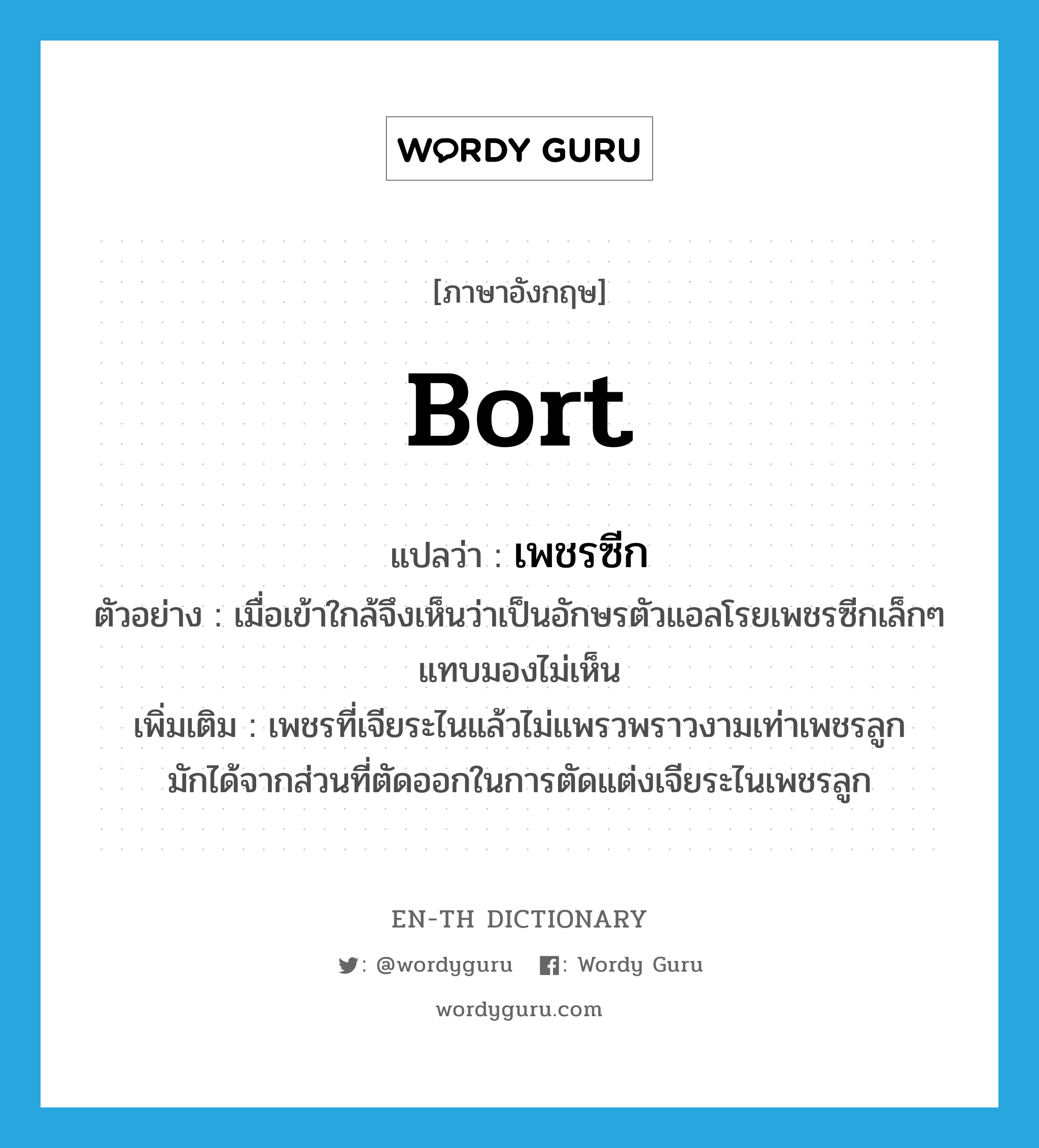 bort แปลว่า?, คำศัพท์ภาษาอังกฤษ bort แปลว่า เพชรซีก ประเภท N ตัวอย่าง เมื่อเข้าใกล้จึงเห็นว่าเป็นอักษรตัวแอลโรยเพชรซีกเล็กๆ แทบมองไม่เห็น เพิ่มเติม เพชรที่เจียระไนแล้วไม่แพรวพราวงามเท่าเพชรลูก มักได้จากส่วนที่ตัดออกในการตัดแต่งเจียระไนเพชรลูก หมวด N