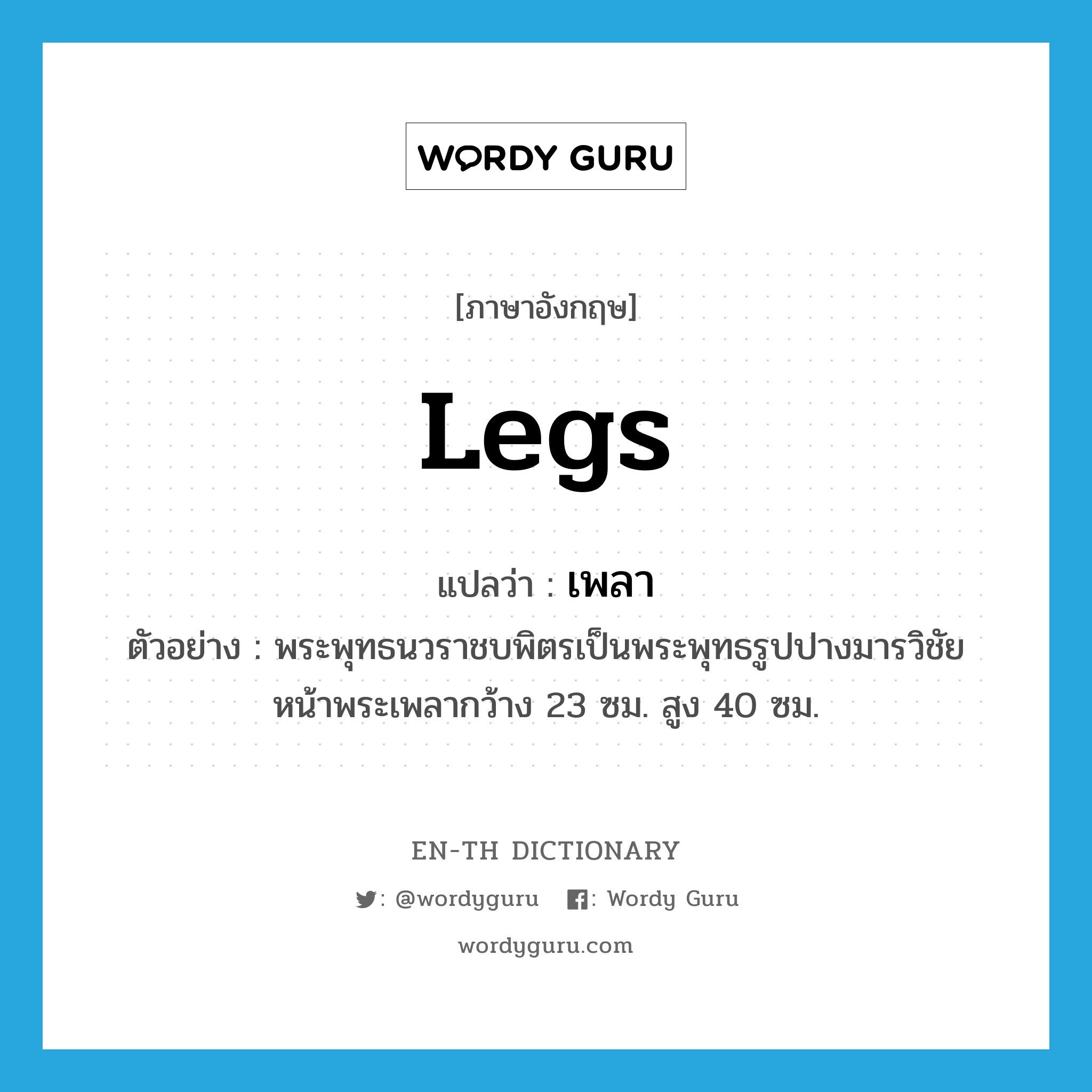 legs แปลว่า?, คำศัพท์ภาษาอังกฤษ legs แปลว่า เพลา ประเภท N ตัวอย่าง พระพุทธนวราชบพิตรเป็นพระพุทธรูปปางมารวิชัย หน้าพระเพลากว้าง 23 ซม. สูง 40 ซม. หมวด N