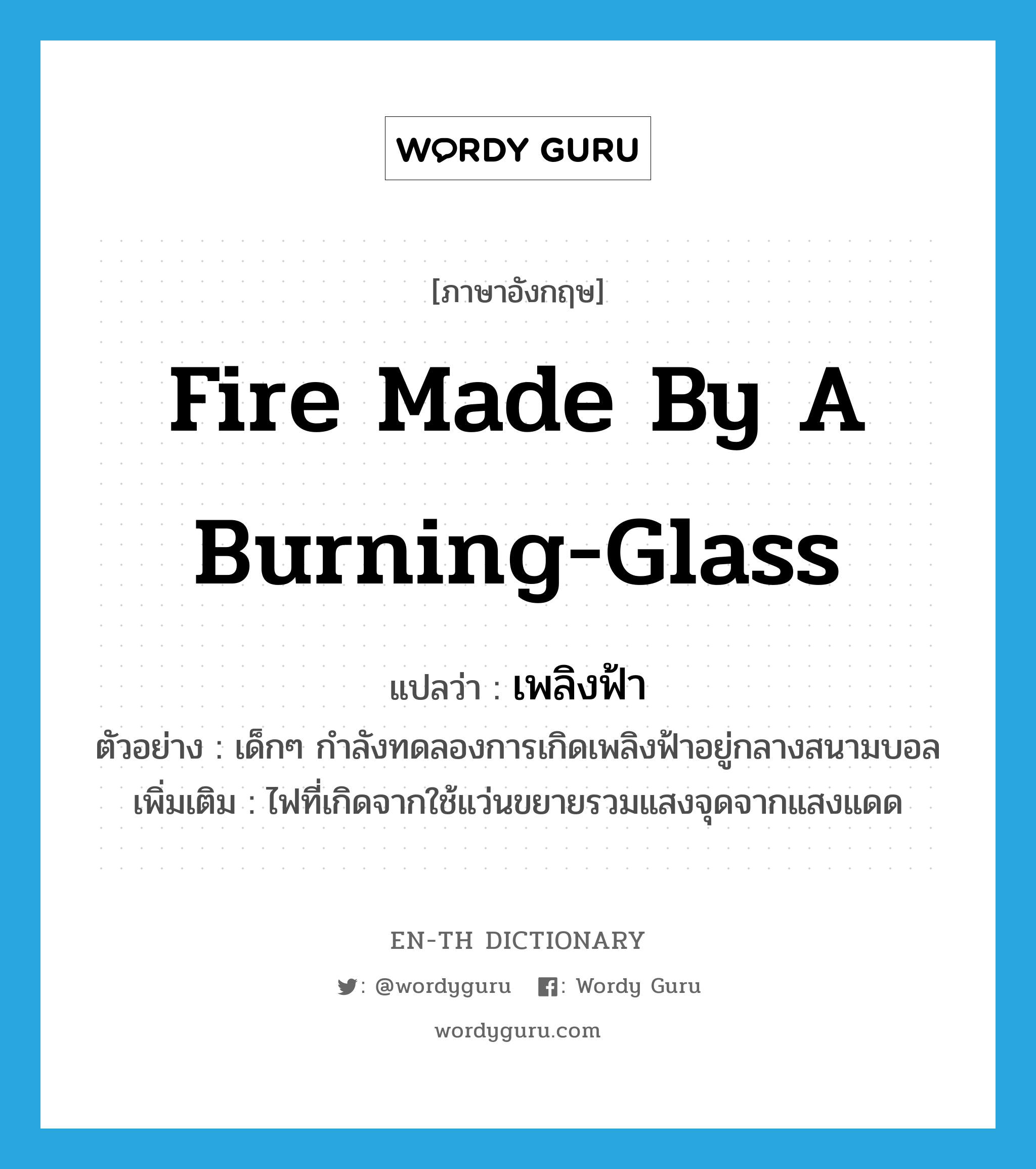 fire made by a burning-glass แปลว่า?, คำศัพท์ภาษาอังกฤษ fire made by a burning-glass แปลว่า เพลิงฟ้า ประเภท N ตัวอย่าง เด็กๆ กำลังทดลองการเกิดเพลิงฟ้าอยู่กลางสนามบอล เพิ่มเติม ไฟที่เกิดจากใช้แว่นขยายรวมแสงจุดจากแสงแดด หมวด N