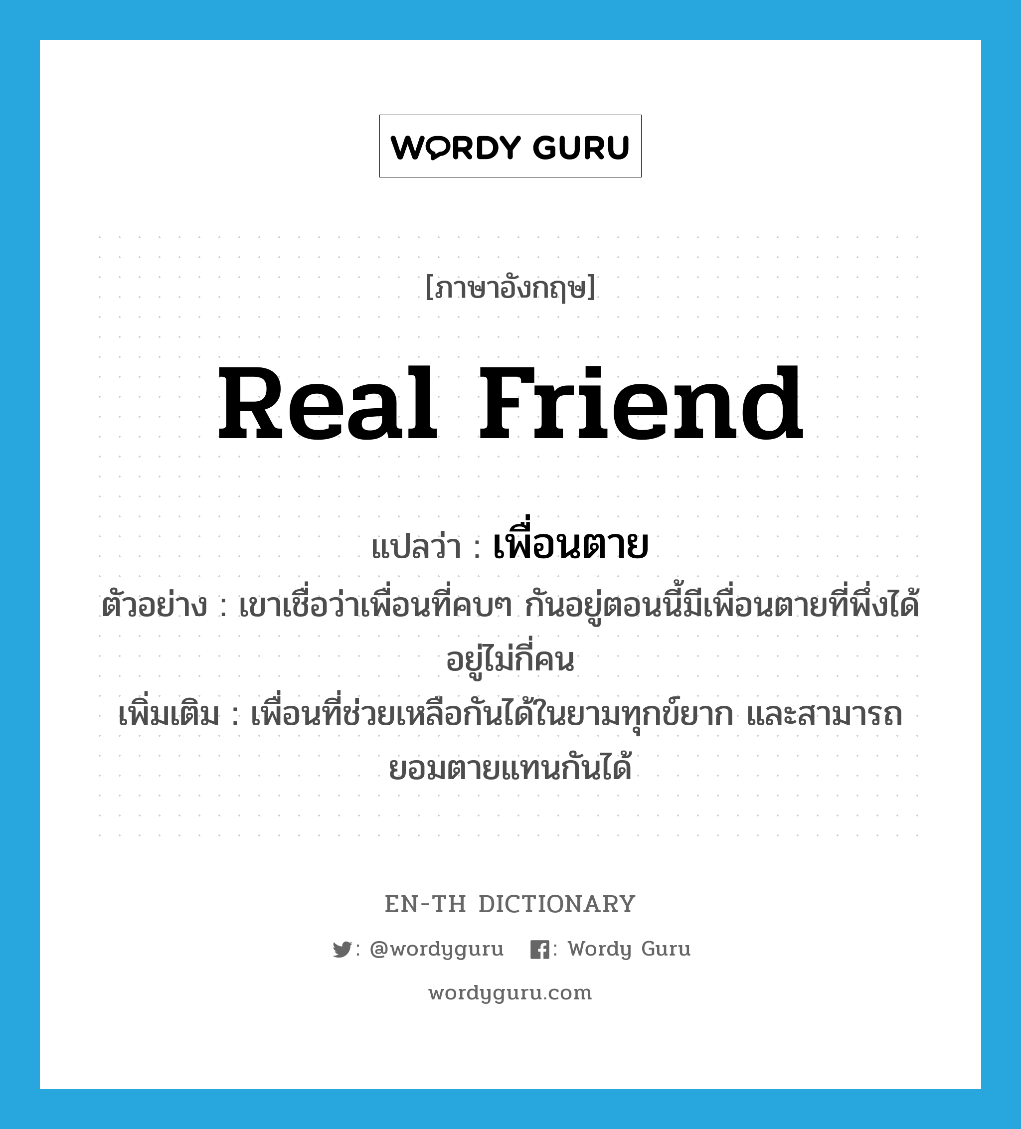 real friend แปลว่า?, คำศัพท์ภาษาอังกฤษ real friend แปลว่า เพื่อนตาย ประเภท N ตัวอย่าง เขาเชื่อว่าเพื่อนที่คบๆ กันอยู่ตอนนี้มีเพื่อนตายที่พึ่งได้อยู่ไม่กี่คน เพิ่มเติม เพื่อนที่ช่วยเหลือกันได้ในยามทุกข์ยาก และสามารถยอมตายแทนกันได้ หมวด N