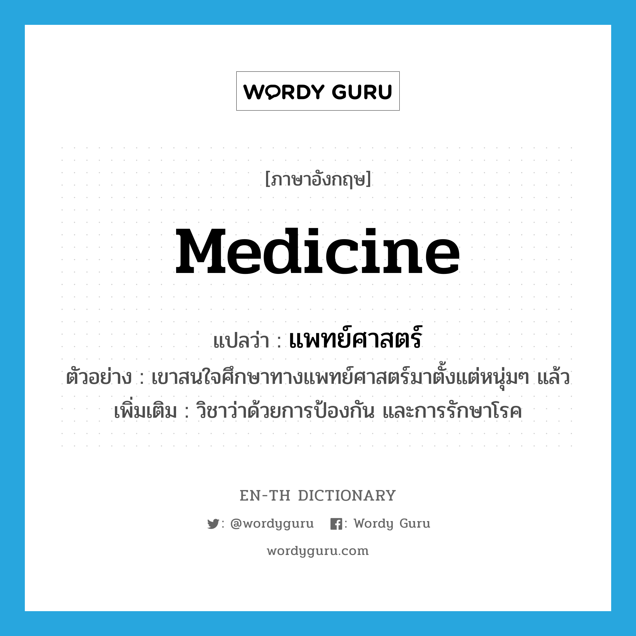 medicine แปลว่า?, คำศัพท์ภาษาอังกฤษ medicine แปลว่า แพทย์ศาสตร์ ประเภท N ตัวอย่าง เขาสนใจศึกษาทางแพทย์ศาสตร์มาตั้งแต่หนุ่มๆ แล้ว เพิ่มเติม วิชาว่าด้วยการป้องกัน และการรักษาโรค หมวด N