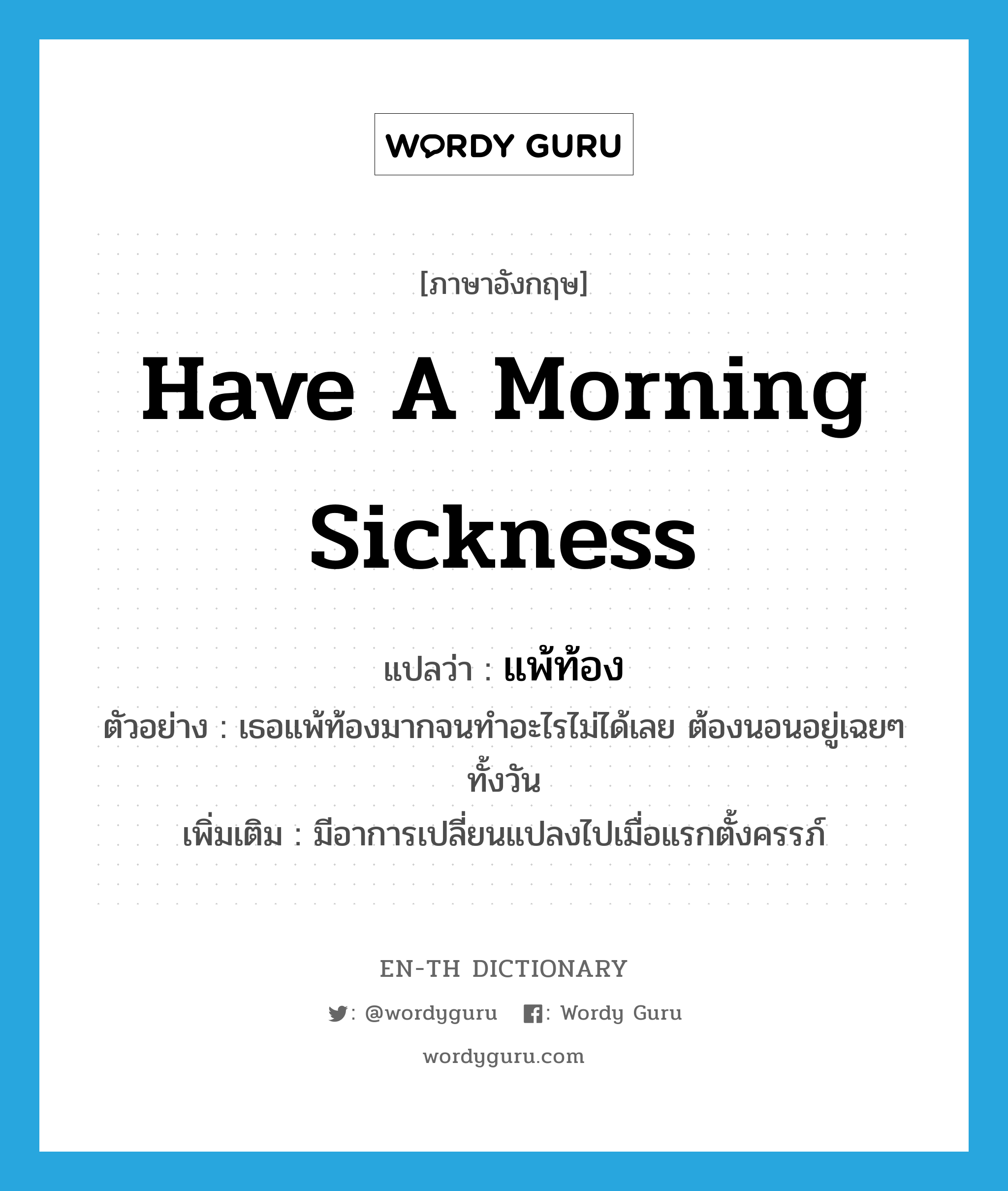 have a morning sickness แปลว่า?, คำศัพท์ภาษาอังกฤษ have a morning sickness แปลว่า แพ้ท้อง ประเภท V ตัวอย่าง เธอแพ้ท้องมากจนทำอะไรไม่ได้เลย ต้องนอนอยู่เฉยๆ ทั้งวัน เพิ่มเติม มีอาการเปลี่ยนแปลงไปเมื่อแรกตั้งครรภ์ หมวด V