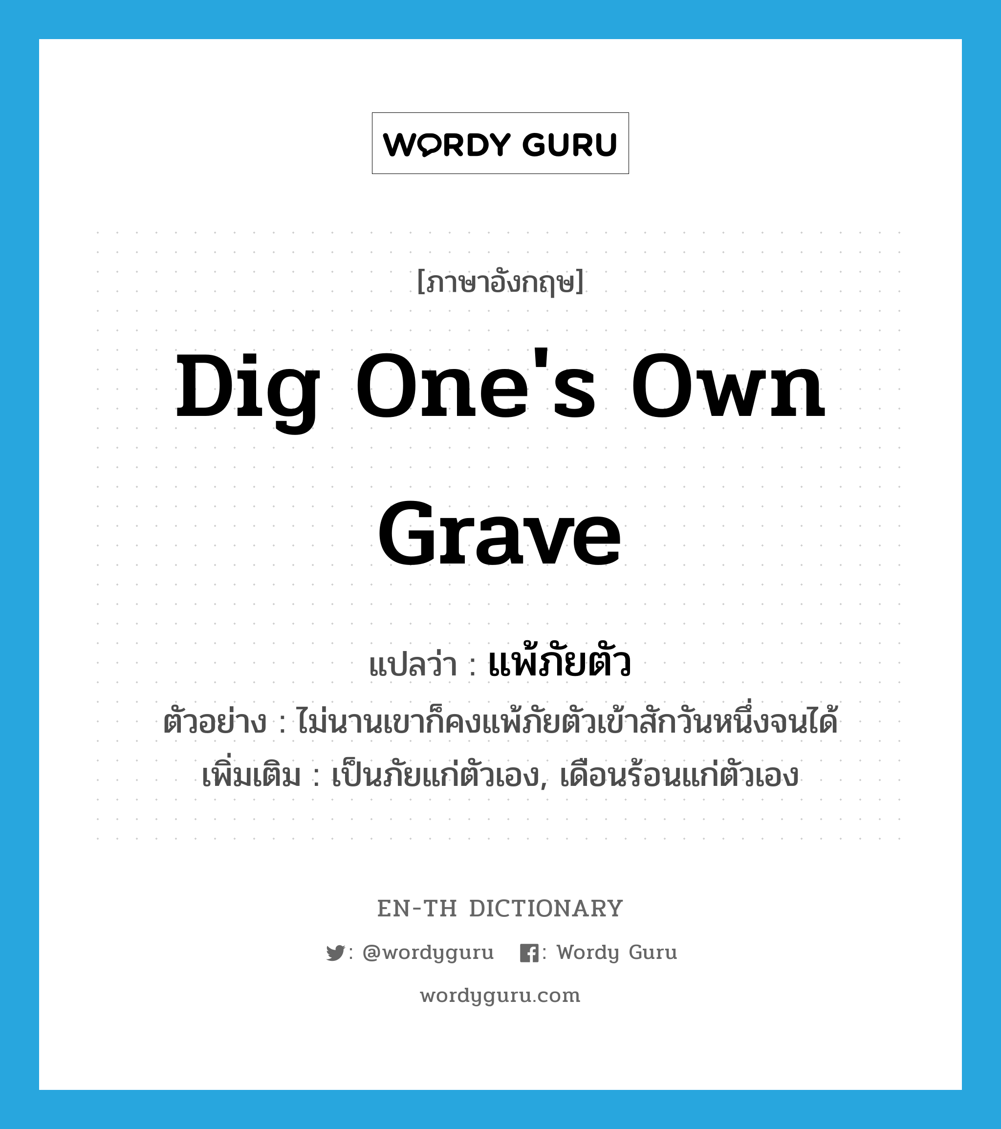 dig one&#39;s own grave แปลว่า?, คำศัพท์ภาษาอังกฤษ dig one&#39;s own grave แปลว่า แพ้ภัยตัว ประเภท V ตัวอย่าง ไม่นานเขาก็คงแพ้ภัยตัวเข้าสักวันหนึ่งจนได้ เพิ่มเติม เป็นภัยแก่ตัวเอง, เดือนร้อนแก่ตัวเอง หมวด V