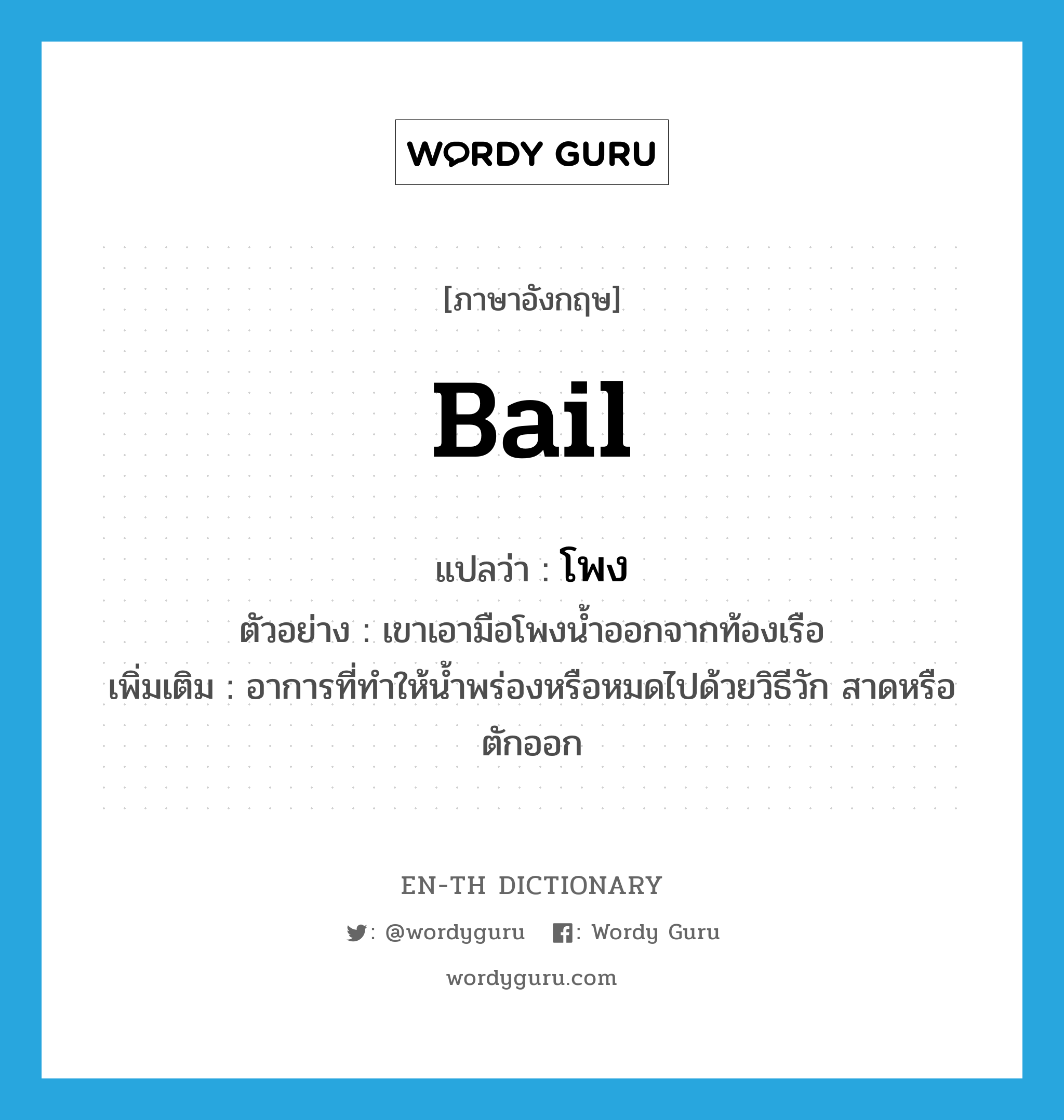 bail แปลว่า?, คำศัพท์ภาษาอังกฤษ bail แปลว่า โพง ประเภท V ตัวอย่าง เขาเอามือโพงน้ำออกจากท้องเรือ เพิ่มเติม อาการที่ทำให้น้ำพร่องหรือหมดไปด้วยวิธีวัก สาดหรือตักออก หมวด V