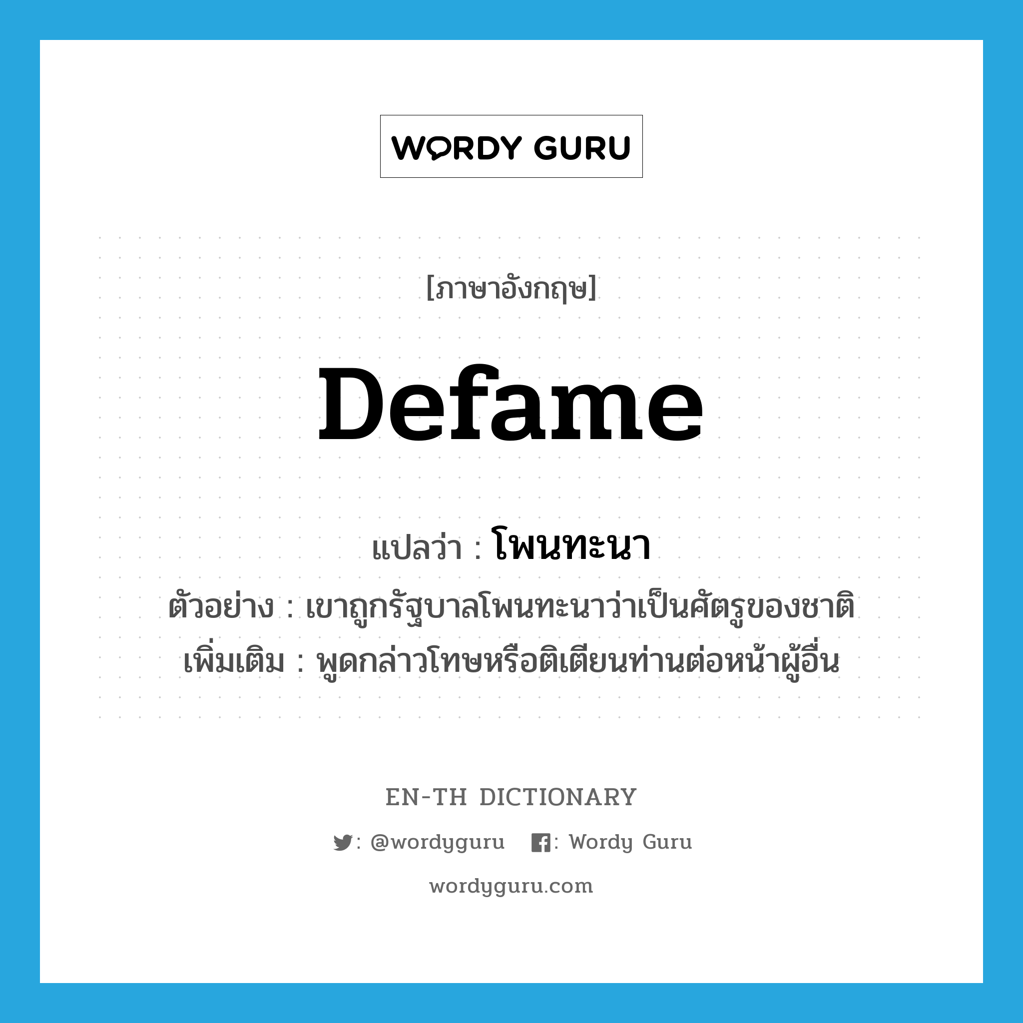 defame แปลว่า?, คำศัพท์ภาษาอังกฤษ defame แปลว่า โพนทะนา ประเภท V ตัวอย่าง เขาถูกรัฐบาลโพนทะนาว่าเป็นศัตรูของชาติ เพิ่มเติม พูดกล่าวโทษหรือติเตียนท่านต่อหน้าผู้อื่น หมวด V