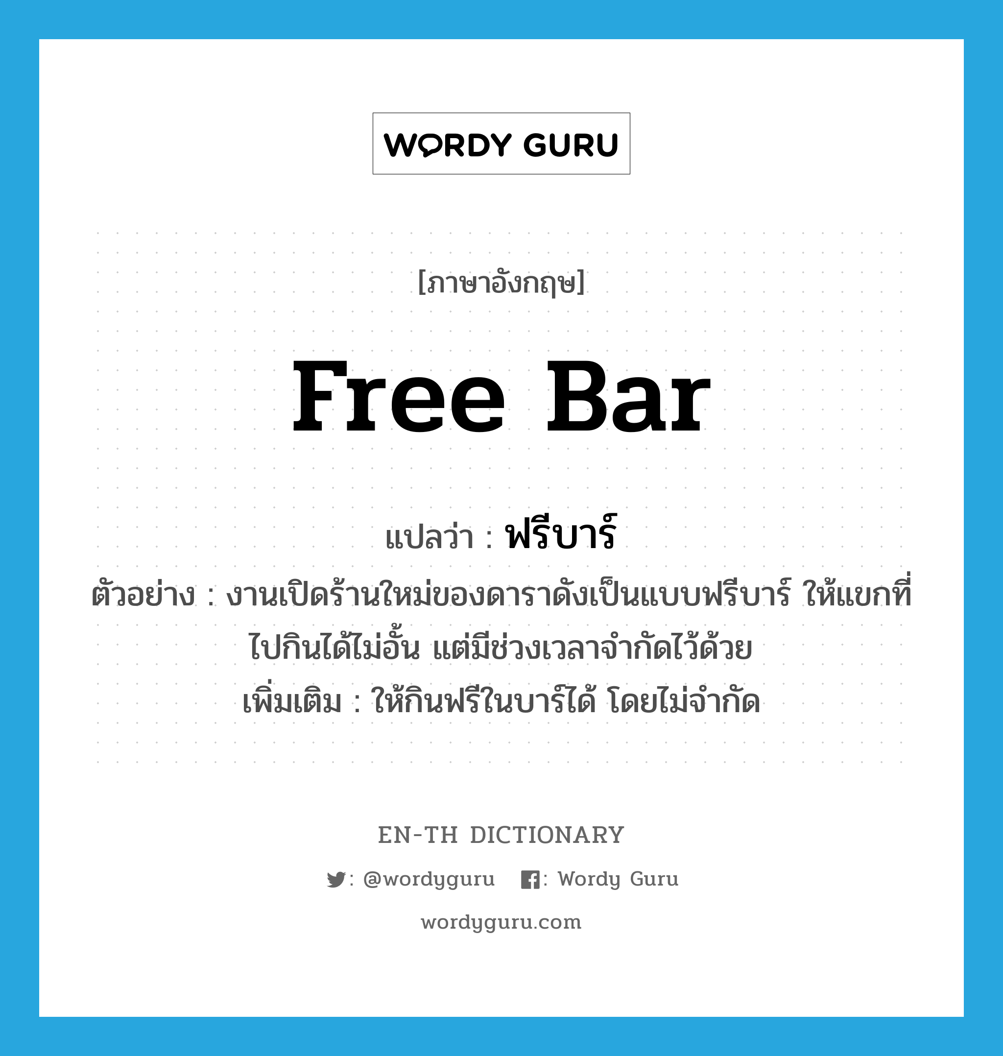 free bar แปลว่า?, คำศัพท์ภาษาอังกฤษ free bar แปลว่า ฟรีบาร์ ประเภท N ตัวอย่าง งานเปิดร้านใหม่ของดาราดังเป็นแบบฟรีบาร์ ให้แขกที่ไปกินได้ไม่อั้น แต่มีช่วงเวลาจำกัดไว้ด้วย เพิ่มเติม ให้กินฟรีในบาร์ได้ โดยไม่จำกัด หมวด N