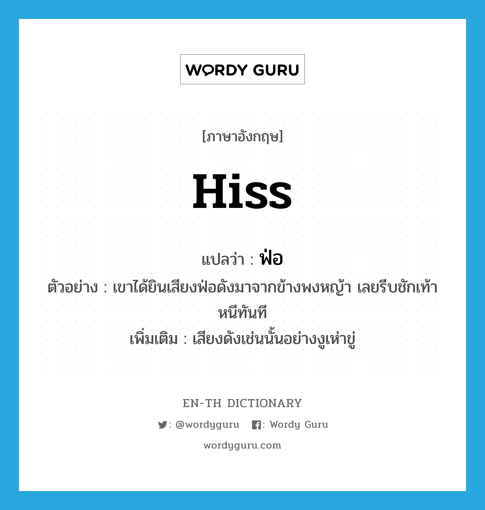 hiss แปลว่า?, คำศัพท์ภาษาอังกฤษ hiss แปลว่า ฟ่อ ประเภท N ตัวอย่าง เขาได้ยินเสียงฟ่อดังมาจากข้างพงหญ้า เลยรีบชักเท้าหนีทันที เพิ่มเติม เสียงดังเช่นนั้นอย่างงูเห่าขู่ หมวด N