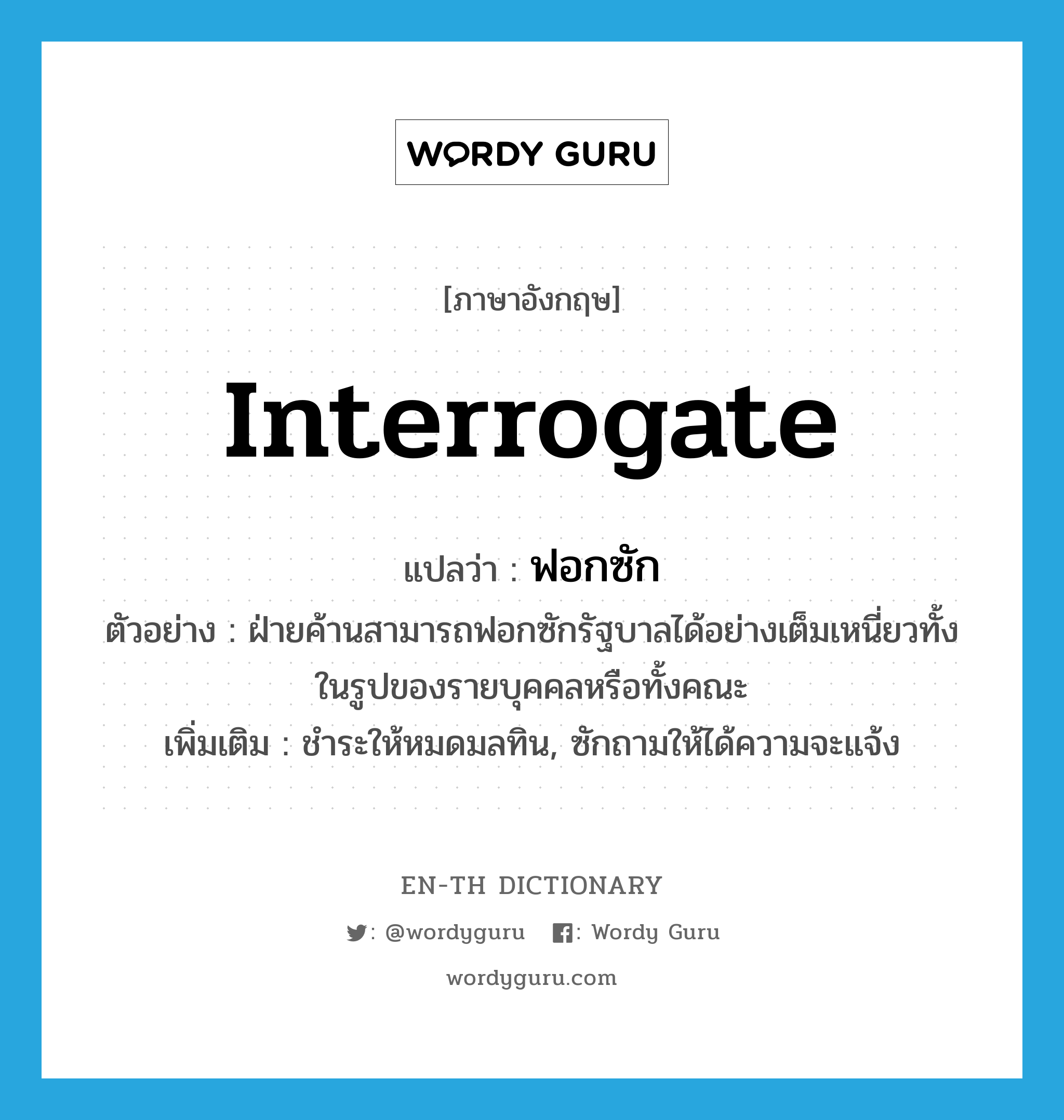 interrogate แปลว่า?, คำศัพท์ภาษาอังกฤษ interrogate แปลว่า ฟอกซัก ประเภท V ตัวอย่าง ฝ่ายค้านสามารถฟอกซักรัฐบาลได้อย่างเต็มเหนี่ยวทั้งในรูปของรายบุคคลหรือทั้งคณะ เพิ่มเติม ชำระให้หมดมลทิน, ซักถามให้ได้ความจะแจ้ง หมวด V