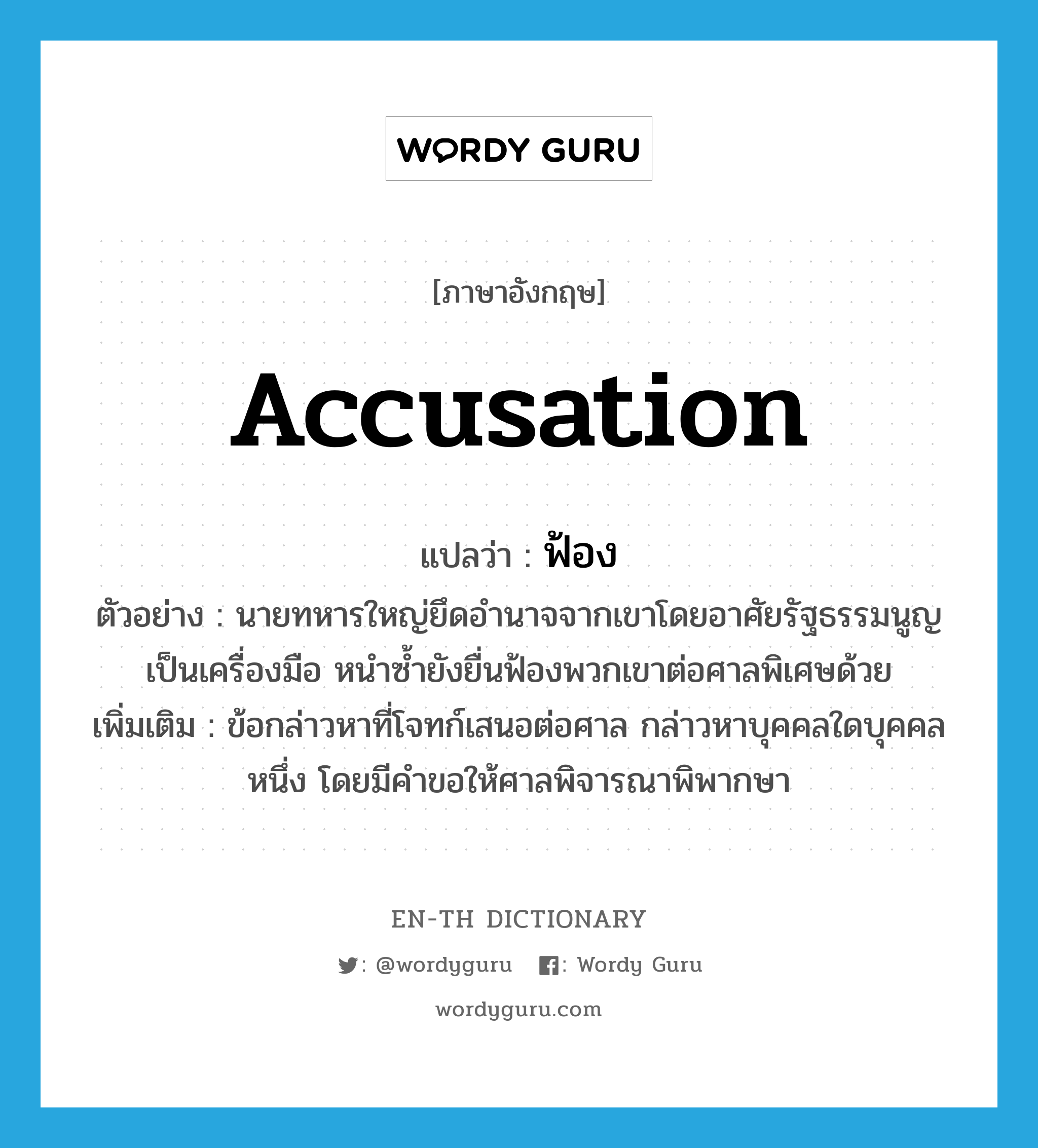 accusation แปลว่า?, คำศัพท์ภาษาอังกฤษ accusation แปลว่า ฟ้อง ประเภท N ตัวอย่าง นายทหารใหญ่ยึดอำนาจจากเขาโดยอาศัยรัฐธรรมนูญเป็นเครื่องมือ หนำซ้ำยังยื่นฟ้องพวกเขาต่อศาลพิเศษด้วย เพิ่มเติม ข้อกล่าวหาที่โจทก์เสนอต่อศาล กล่าวหาบุคคลใดบุคคลหนึ่ง โดยมีคำขอให้ศาลพิจารณาพิพากษา หมวด N