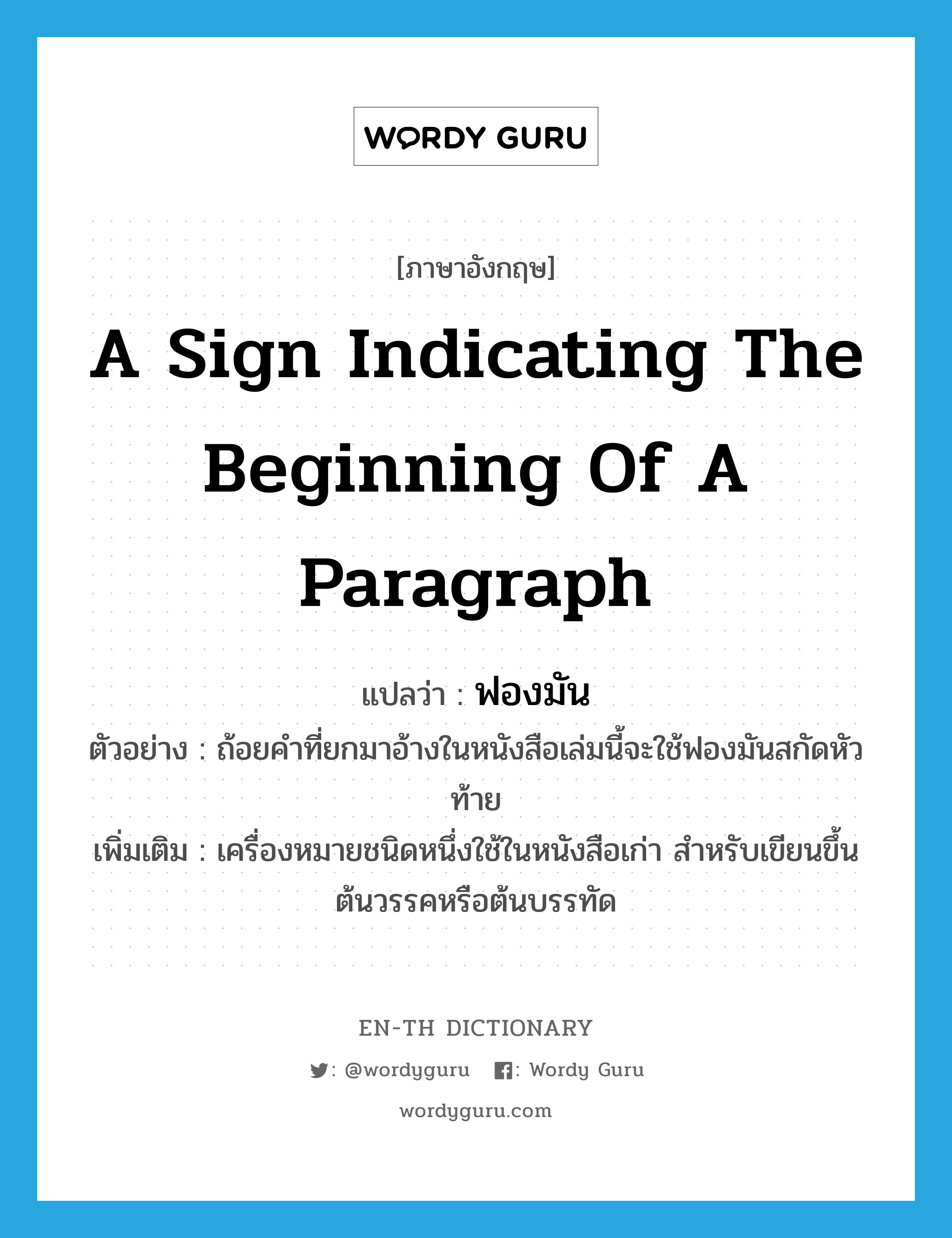 a sign indicating the beginning of a paragraph แปลว่า?, คำศัพท์ภาษาอังกฤษ a sign indicating the beginning of a paragraph แปลว่า ฟองมัน ประเภท N ตัวอย่าง ถ้อยคำที่ยกมาอ้างในหนังสือเล่มนี้จะใช้ฟองมันสกัดหัวท้าย เพิ่มเติม เครื่องหมายชนิดหนึ่งใช้ในหนังสือเก่า สำหรับเขียนขึ้นต้นวรรคหรือต้นบรรทัด หมวด N