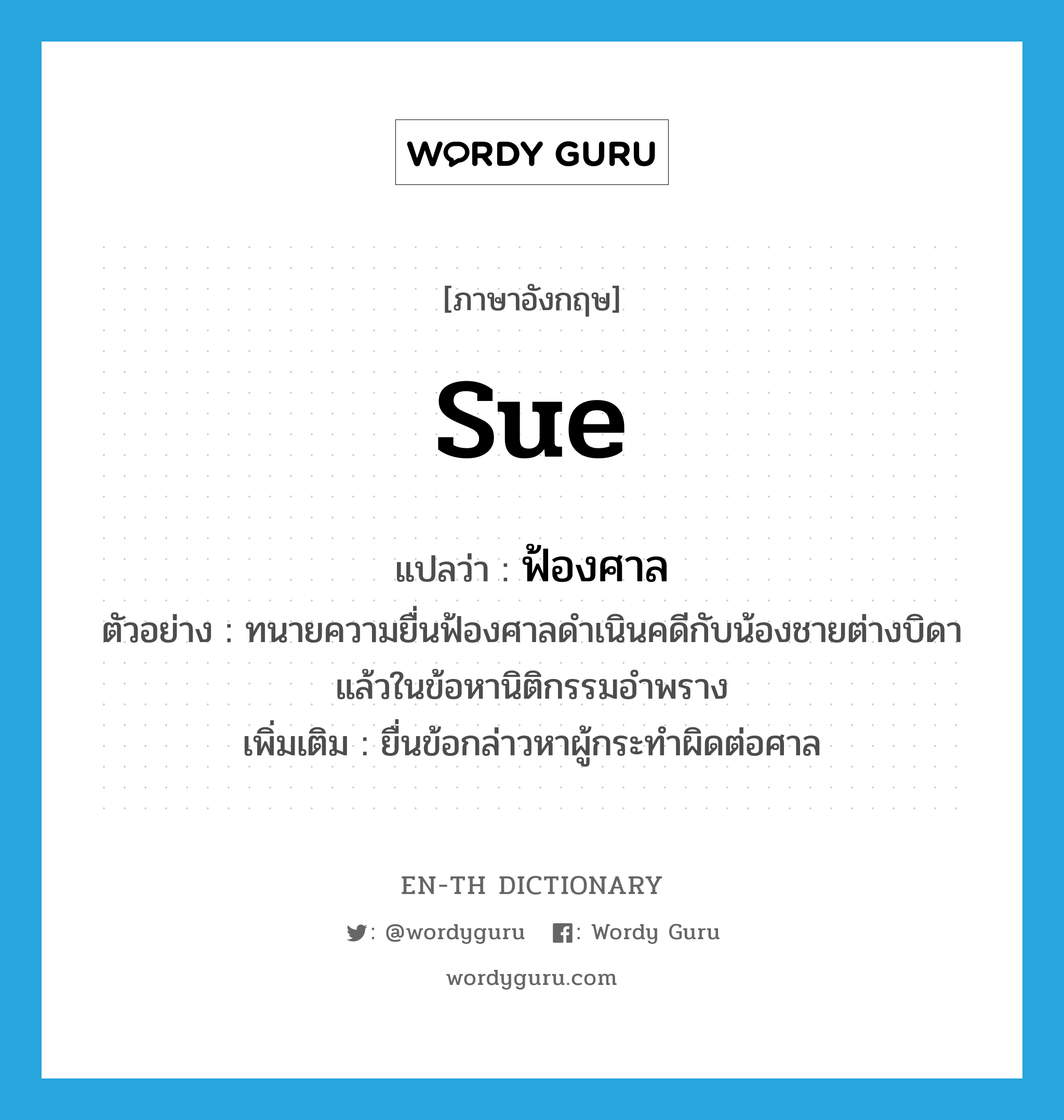 sue แปลว่า?, คำศัพท์ภาษาอังกฤษ sue แปลว่า ฟ้องศาล ประเภท V ตัวอย่าง ทนายความยื่นฟ้องศาลดำเนินคดีกับน้องชายต่างบิดาแล้วในข้อหานิติกรรมอำพราง เพิ่มเติม ยื่นข้อกล่าวหาผู้กระทำผิดต่อศาล หมวด V