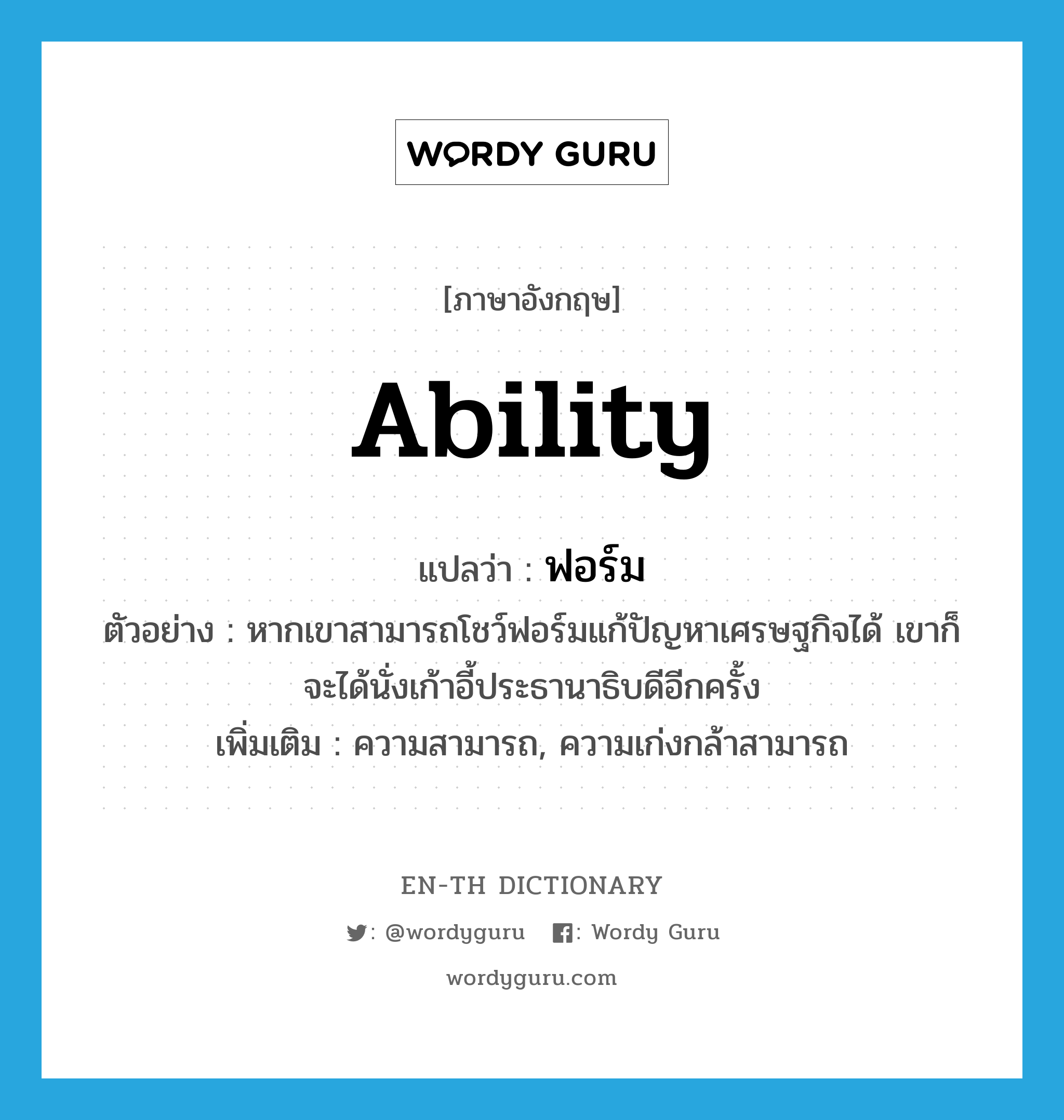 ability แปลว่า?, คำศัพท์ภาษาอังกฤษ ability แปลว่า ฟอร์ม ประเภท N ตัวอย่าง หากเขาสามารถโชว์ฟอร์มแก้ปัญหาเศรษฐกิจได้ เขาก็จะได้นั่งเก้าอี้ประธานาธิบดีอีกครั้ง เพิ่มเติม ความสามารถ, ความเก่งกล้าสามารถ หมวด N