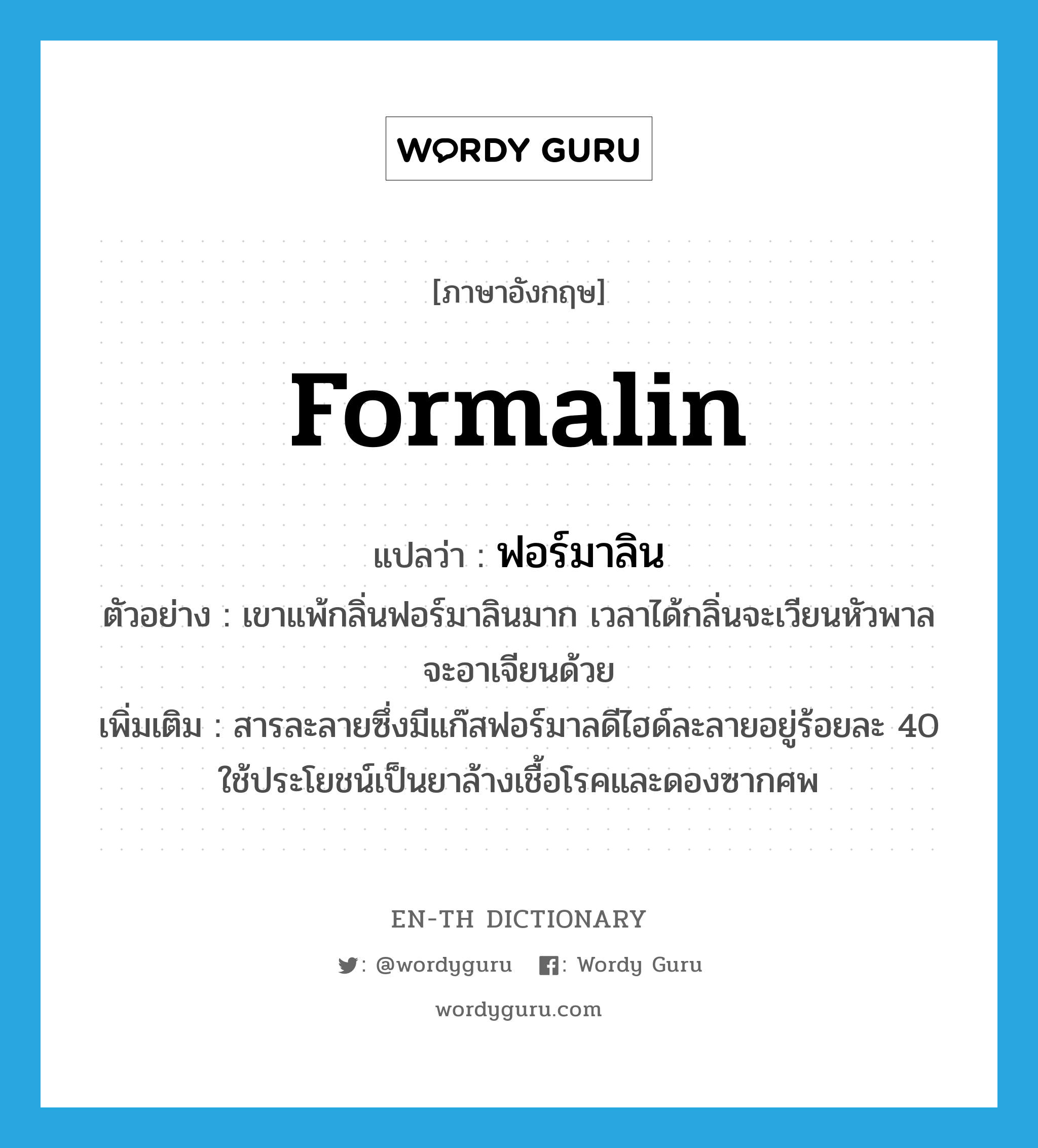 formalin แปลว่า?, คำศัพท์ภาษาอังกฤษ formalin แปลว่า ฟอร์มาลิน ประเภท N ตัวอย่าง เขาแพ้กลิ่นฟอร์มาลินมาก เวลาได้กลิ่นจะเวียนหัวพาลจะอาเจียนด้วย เพิ่มเติม สารละลายซึ่งมีแก๊สฟอร์มาลดีไฮด์ละลายอยู่ร้อยละ 40 ใช้ประโยชน์เป็นยาล้างเชื้อโรคและดองซากศพ หมวด N