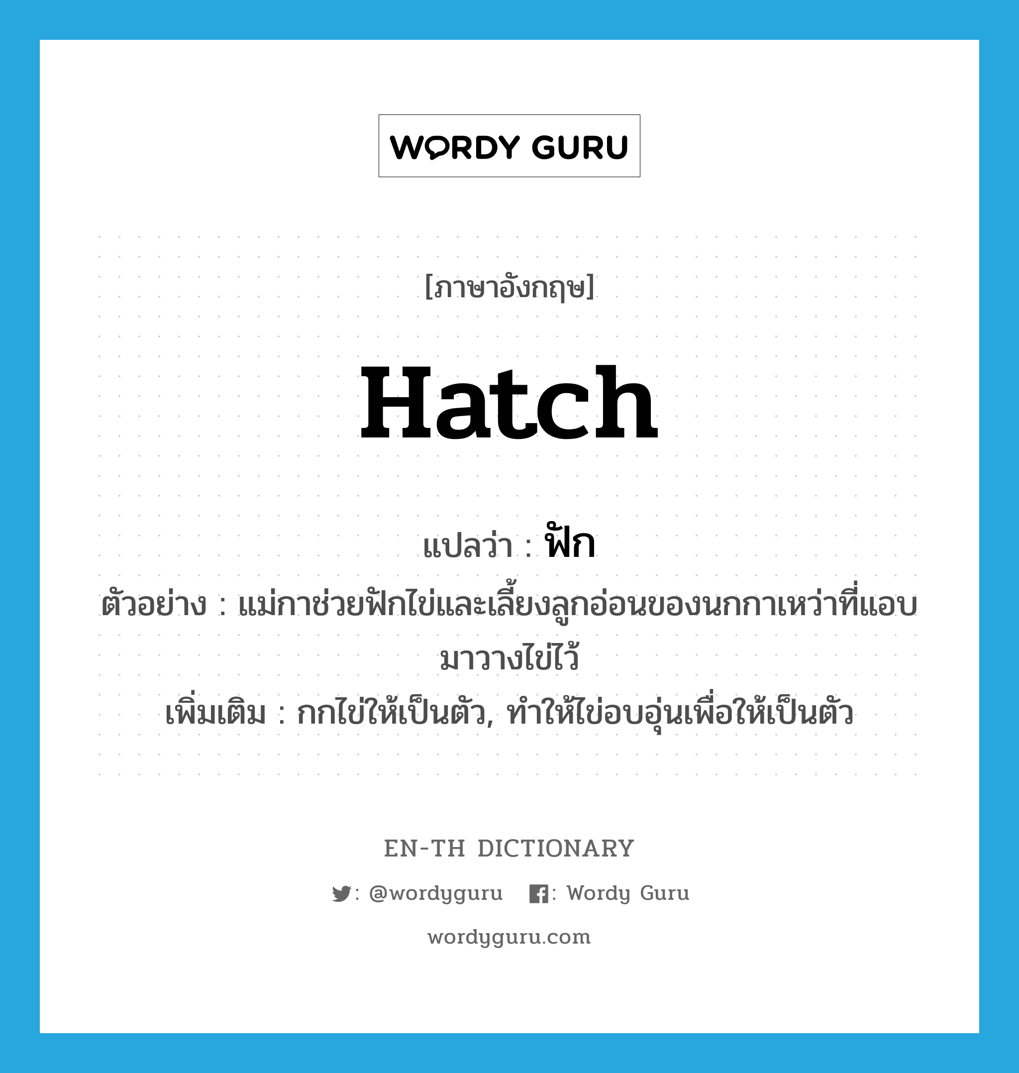 hatch แปลว่า?, คำศัพท์ภาษาอังกฤษ hatch แปลว่า ฟัก ประเภท V ตัวอย่าง แม่กาช่วยฟักไข่และเลี้ยงลูกอ่อนของนกกาเหว่าที่แอบมาวางไข่ไว้ เพิ่มเติม กกไข่ให้เป็นตัว, ทำให้ไข่อบอุ่นเพื่อให้เป็นตัว หมวด V