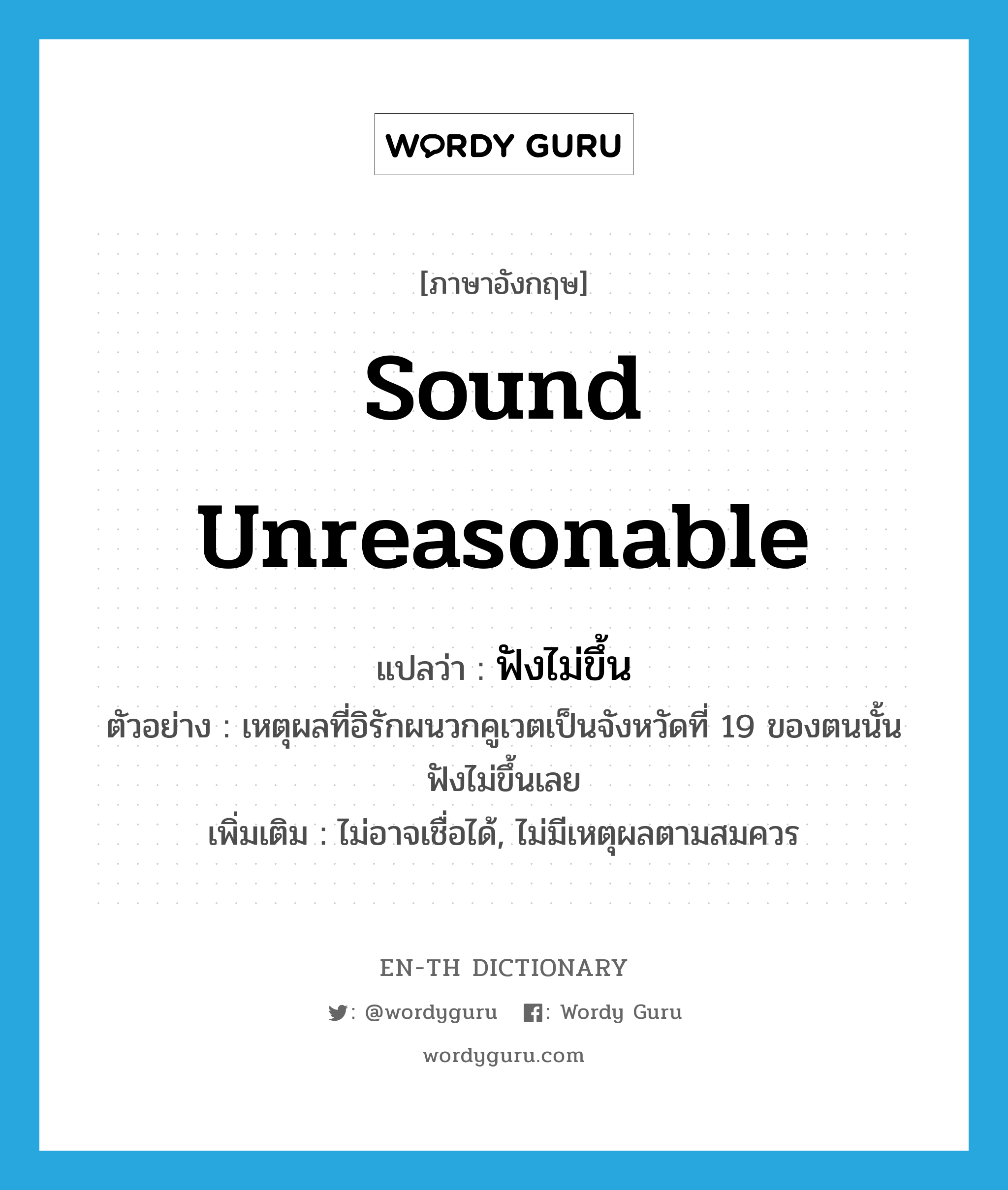 sound unreasonable แปลว่า?, คำศัพท์ภาษาอังกฤษ sound unreasonable แปลว่า ฟังไม่ขึ้น ประเภท V ตัวอย่าง เหตุผลที่อิรักผนวกคูเวตเป็นจังหวัดที่ 19 ของตนนั้นฟังไม่ขึ้นเลย เพิ่มเติม ไม่อาจเชื่อได้, ไม่มีเหตุผลตามสมควร หมวด V