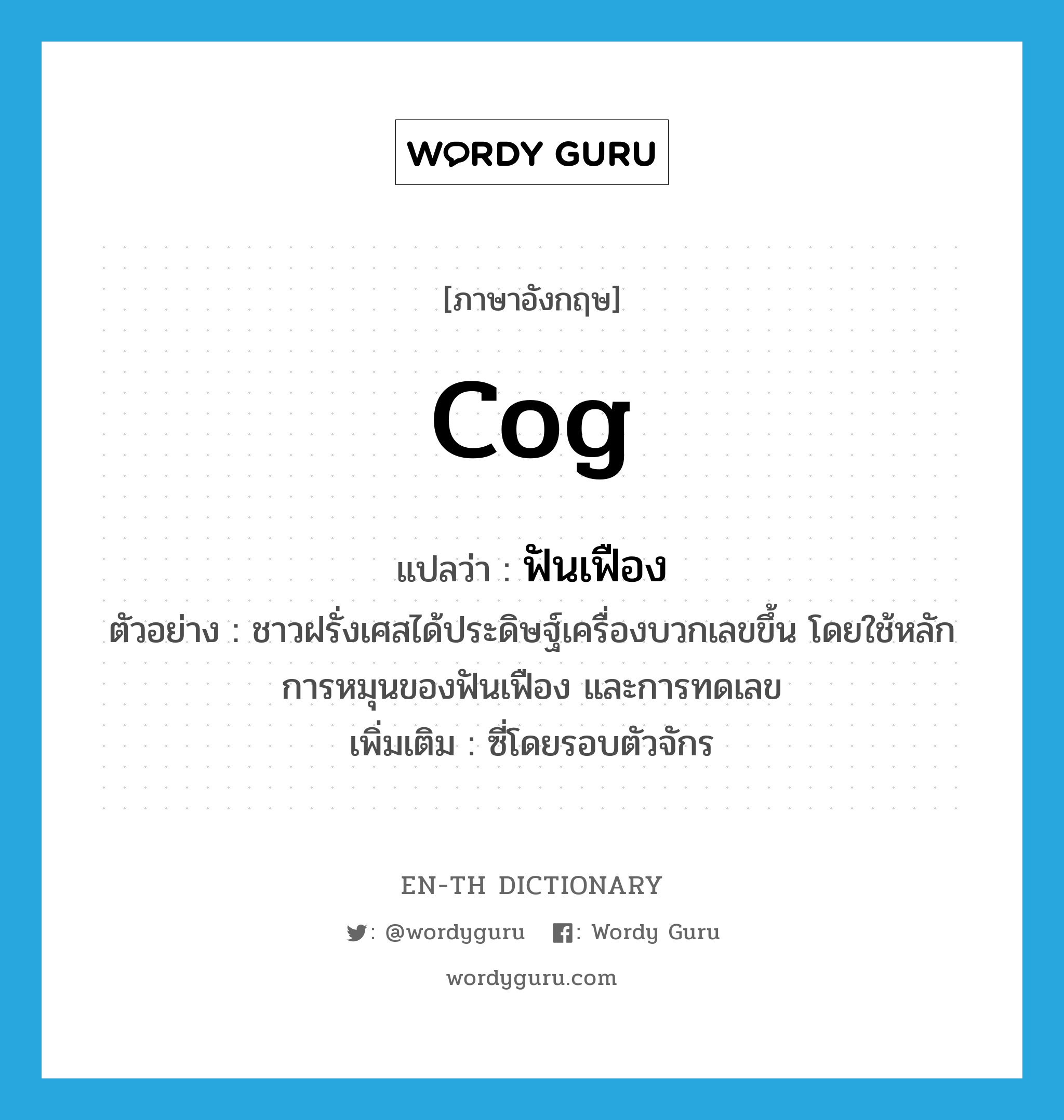 cog แปลว่า?, คำศัพท์ภาษาอังกฤษ cog แปลว่า ฟันเฟือง ประเภท N ตัวอย่าง ชาวฝรั่งเศสได้ประดิษฐ์เครื่องบวกเลขขึ้น โดยใช้หลักการหมุนของฟันเฟือง และการทดเลข เพิ่มเติม ซี่โดยรอบตัวจักร หมวด N