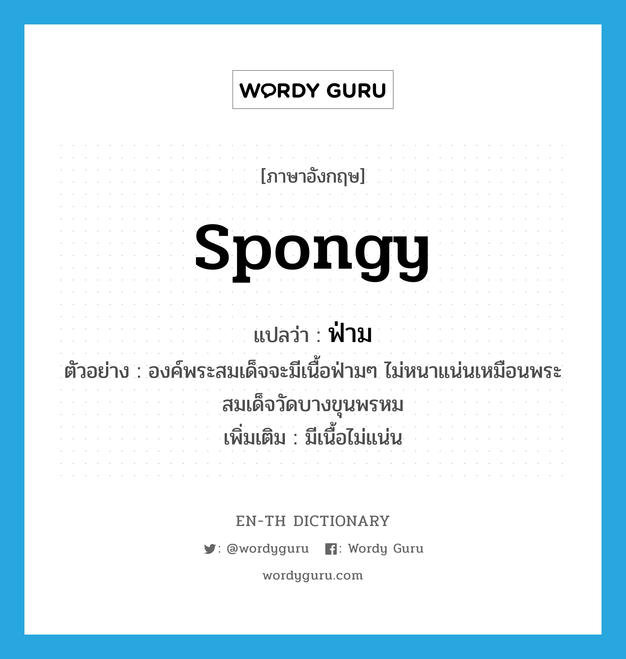 spongy แปลว่า?, คำศัพท์ภาษาอังกฤษ spongy แปลว่า ฟ่าม ประเภท ADJ ตัวอย่าง องค์พระสมเด็จจะมีเนื้อฟ่ามๆ ไม่หนาแน่นเหมือนพระสมเด็จวัดบางขุนพรหม เพิ่มเติม มีเนื้อไม่แน่น หมวด ADJ