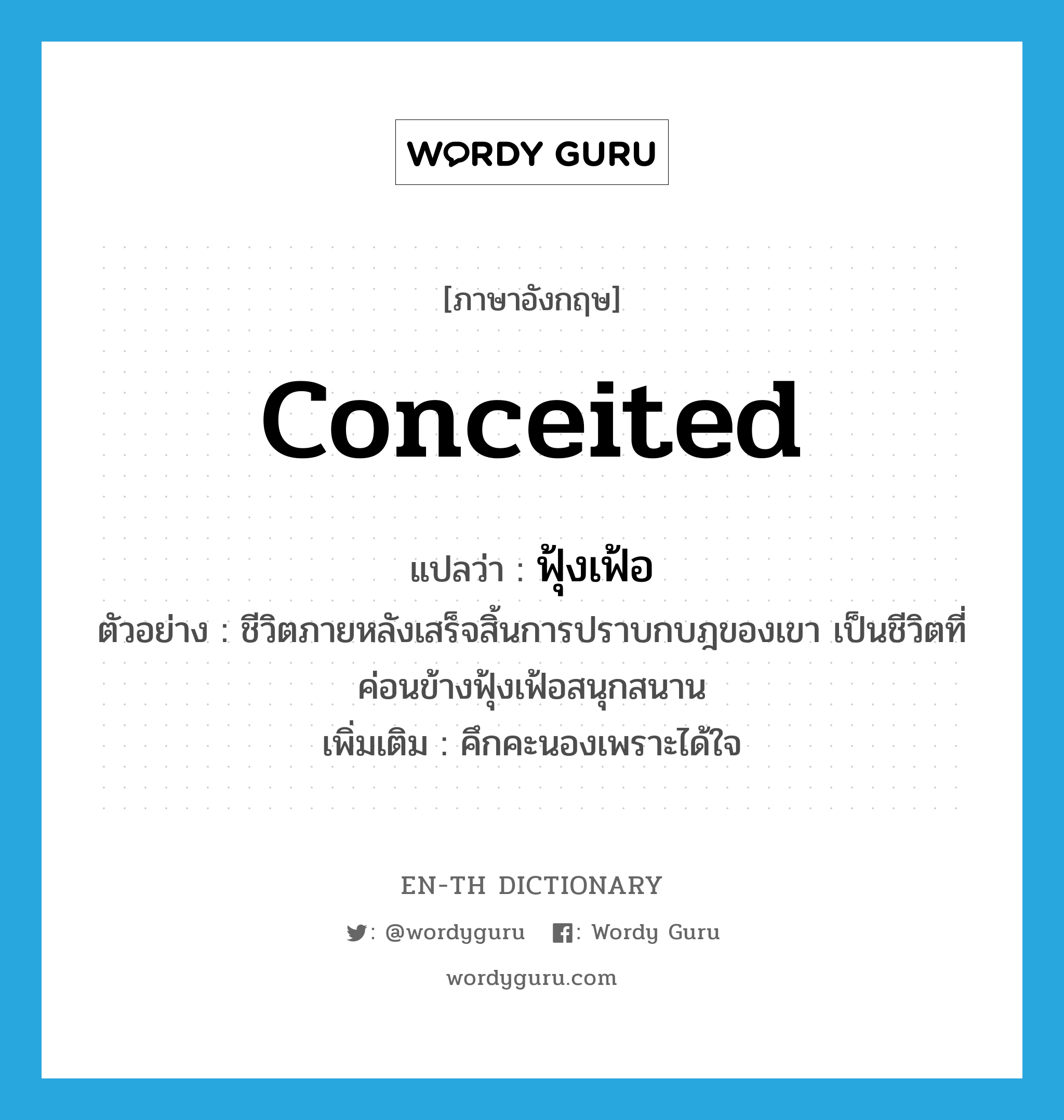 conceited แปลว่า?, คำศัพท์ภาษาอังกฤษ conceited แปลว่า ฟุ้งเฟ้อ ประเภท ADJ ตัวอย่าง ชีวิตภายหลังเสร็จสิ้นการปราบกบฎของเขา เป็นชีวิตที่ค่อนข้างฟุ้งเฟ้อสนุกสนาน เพิ่มเติม คึกคะนองเพราะได้ใจ หมวด ADJ