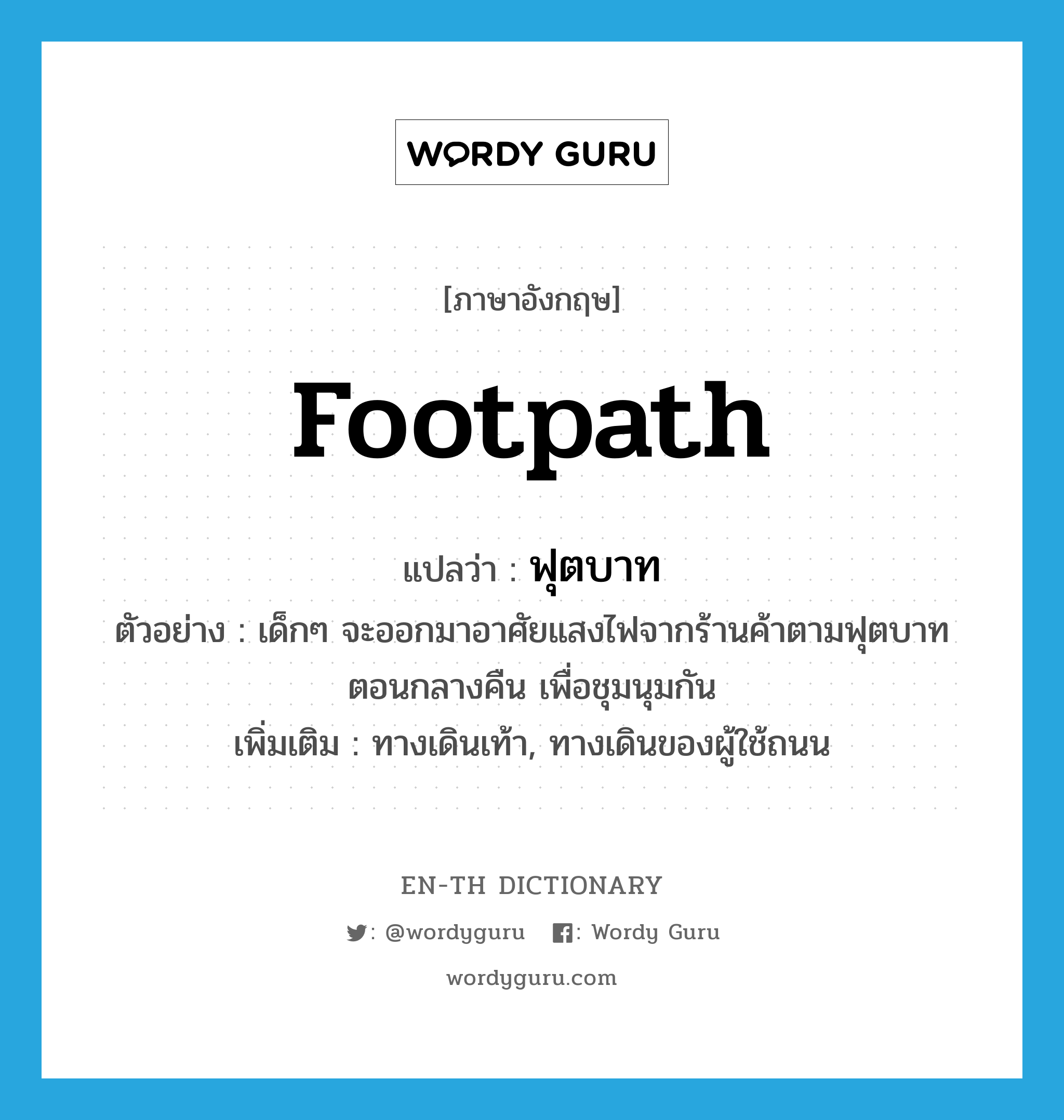 footpath แปลว่า?, คำศัพท์ภาษาอังกฤษ footpath แปลว่า ฟุตบาท ประเภท N ตัวอย่าง เด็กๆ จะออกมาอาศัยแสงไฟจากร้านค้าตามฟุตบาทตอนกลางคืน เพื่อชุมนุมกัน เพิ่มเติม ทางเดินเท้า, ทางเดินของผู้ใช้ถนน หมวด N