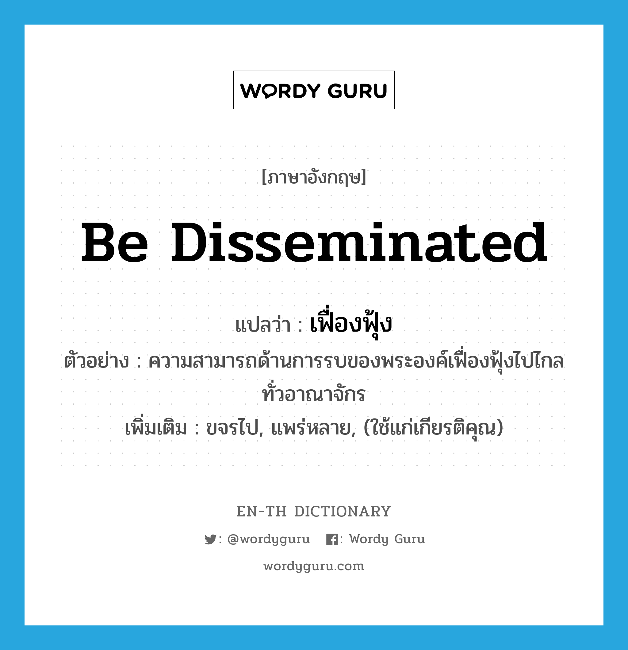 be disseminated แปลว่า?, คำศัพท์ภาษาอังกฤษ be disseminated แปลว่า เฟื่องฟุ้ง ประเภท V ตัวอย่าง ความสามารถด้านการรบของพระองค์เฟื่องฟุ้งไปไกลทั่วอาณาจักร เพิ่มเติม ขจรไป, แพร่หลาย, (ใช้แก่เกียรติคุณ) หมวด V