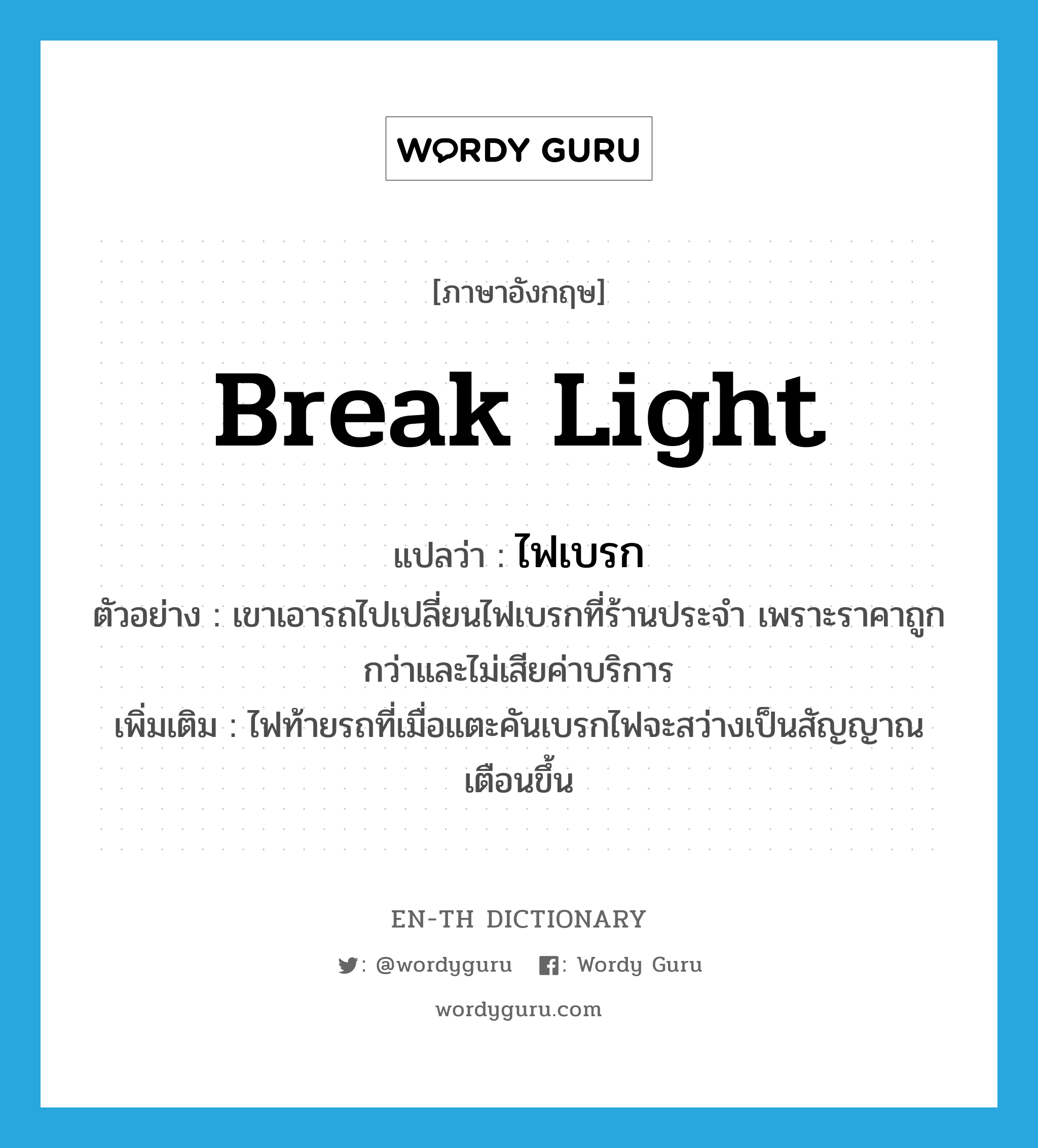 break light แปลว่า?, คำศัพท์ภาษาอังกฤษ break light แปลว่า ไฟเบรก ประเภท N ตัวอย่าง เขาเอารถไปเปลี่ยนไฟเบรกที่ร้านประจำ เพราะราคาถูกกว่าและไม่เสียค่าบริการ เพิ่มเติม ไฟท้ายรถที่เมื่อแตะคันเบรกไฟจะสว่างเป็นสัญญาณเตือนขึ้น หมวด N