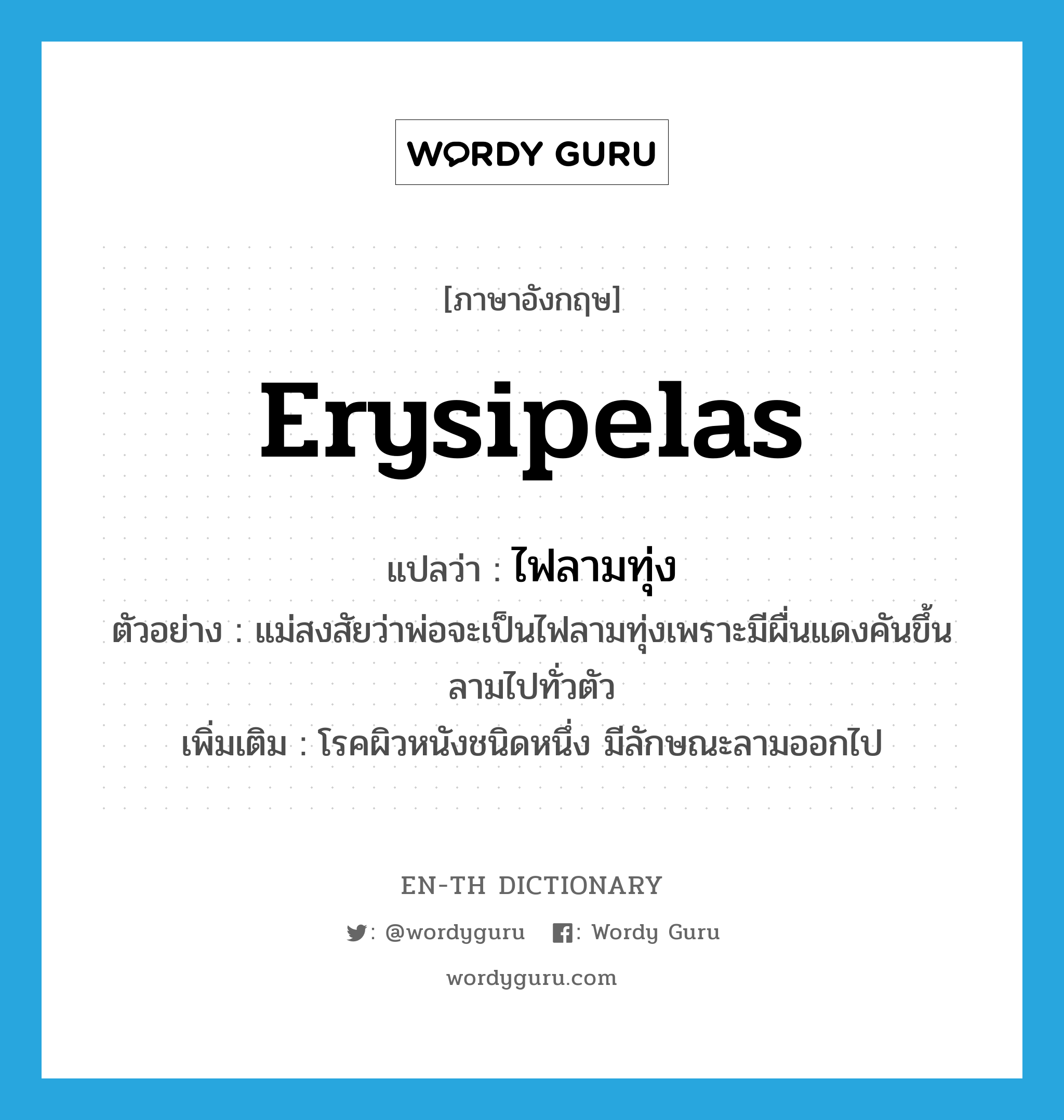 erysipelas แปลว่า?, คำศัพท์ภาษาอังกฤษ erysipelas แปลว่า ไฟลามทุ่ง ประเภท N ตัวอย่าง แม่สงสัยว่าพ่อจะเป็นไฟลามทุ่งเพราะมีผื่นแดงคันขึ้นลามไปทั่วตัว เพิ่มเติม โรคผิวหนังชนิดหนึ่ง มีลักษณะลามออกไป หมวด N