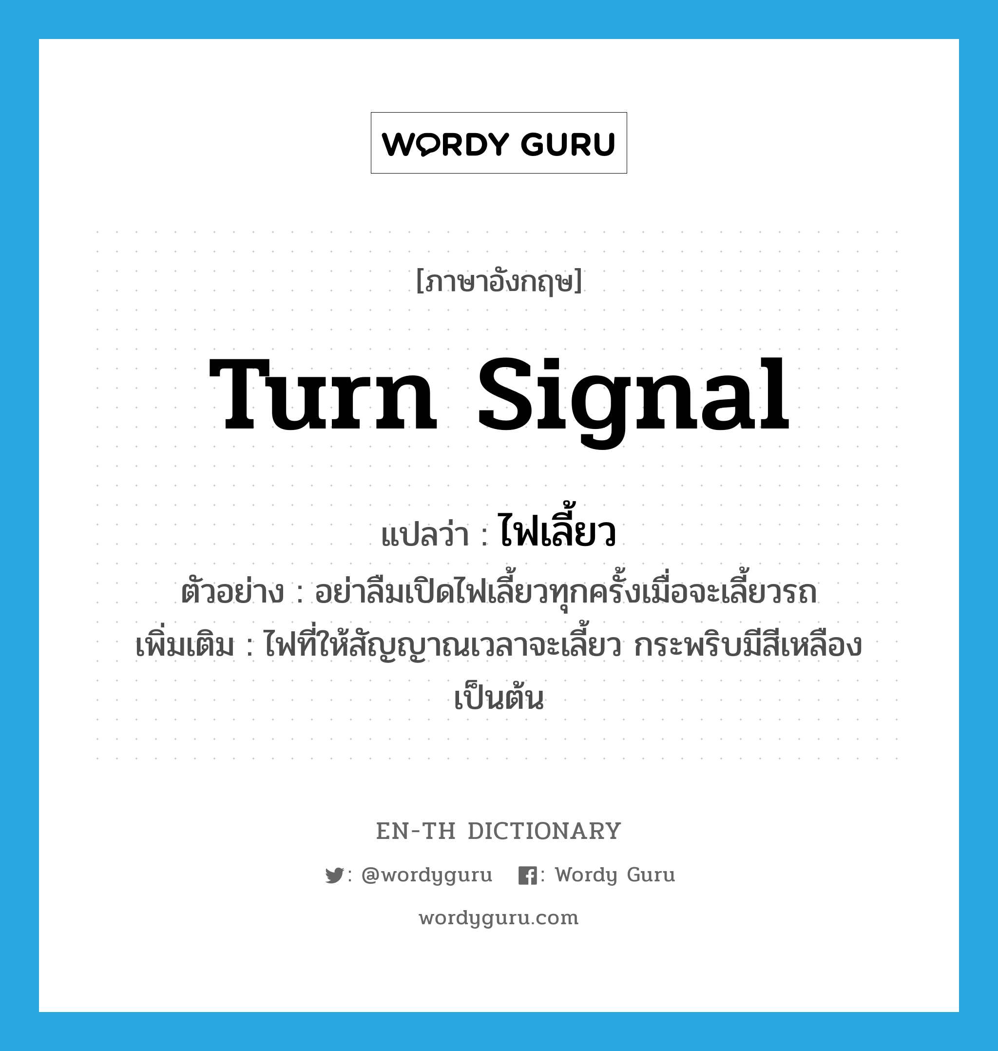 turn signal แปลว่า?, คำศัพท์ภาษาอังกฤษ turn signal แปลว่า ไฟเลี้ยว ประเภท N ตัวอย่าง อย่าลืมเปิดไฟเลี้ยวทุกครั้งเมื่อจะเลี้ยวรถ เพิ่มเติม ไฟที่ให้สัญญาณเวลาจะเลี้ยว กระพริบมีสีเหลือง เป็นต้น หมวด N