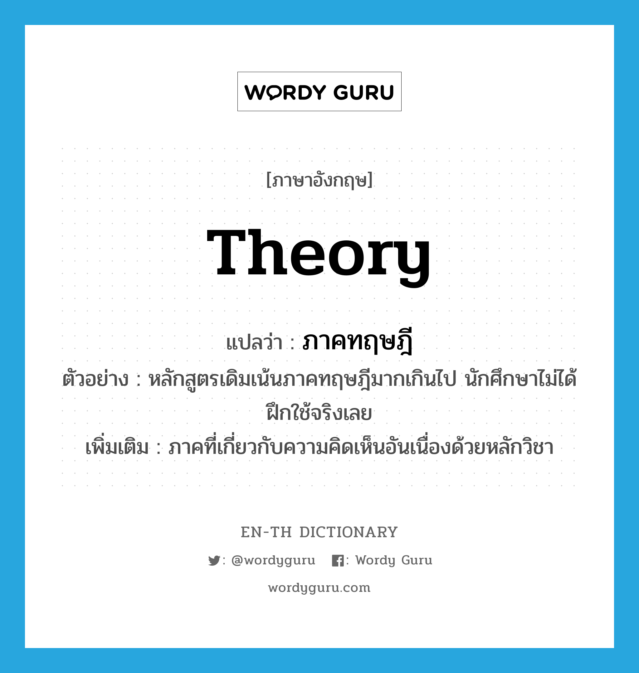 theory แปลว่า?, คำศัพท์ภาษาอังกฤษ theory แปลว่า ภาคทฤษฎี ประเภท N ตัวอย่าง หลักสูตรเดิมเน้นภาคทฤษฎีมากเกินไป นักศึกษาไม่ได้ฝึกใช้จริงเลย เพิ่มเติม ภาคที่เกี่ยวกับความคิดเห็นอันเนื่องด้วยหลักวิชา หมวด N