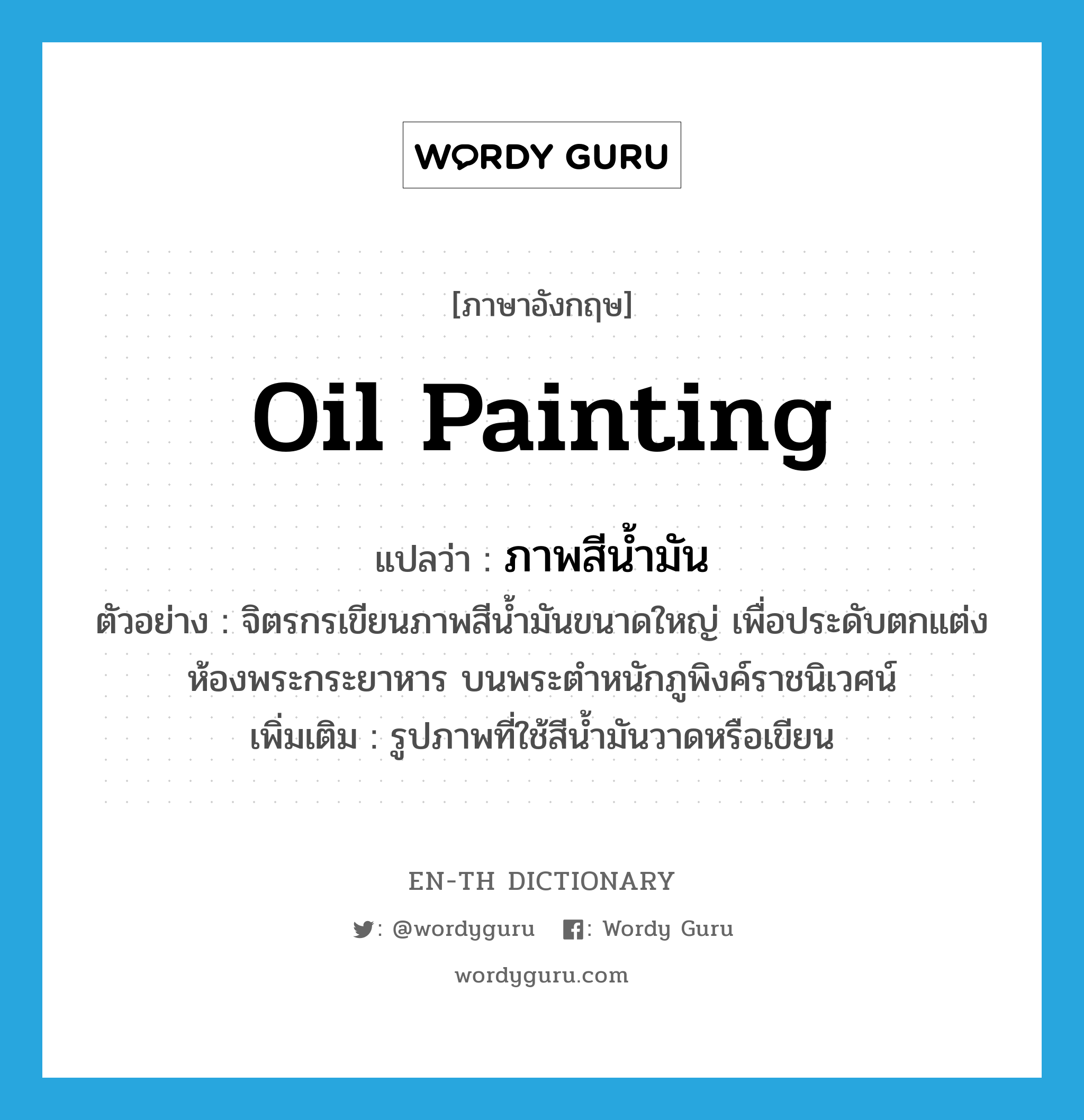 oil painting แปลว่า?, คำศัพท์ภาษาอังกฤษ oil painting แปลว่า ภาพสีน้ำมัน ประเภท N ตัวอย่าง จิตรกรเขียนภาพสีน้ำมันขนาดใหญ่ เพื่อประดับตกแต่งห้องพระกระยาหาร บนพระตำหนักภูพิงค์ราชนิเวศน์ เพิ่มเติม รูปภาพที่ใช้สีน้ำมันวาดหรือเขียน หมวด N