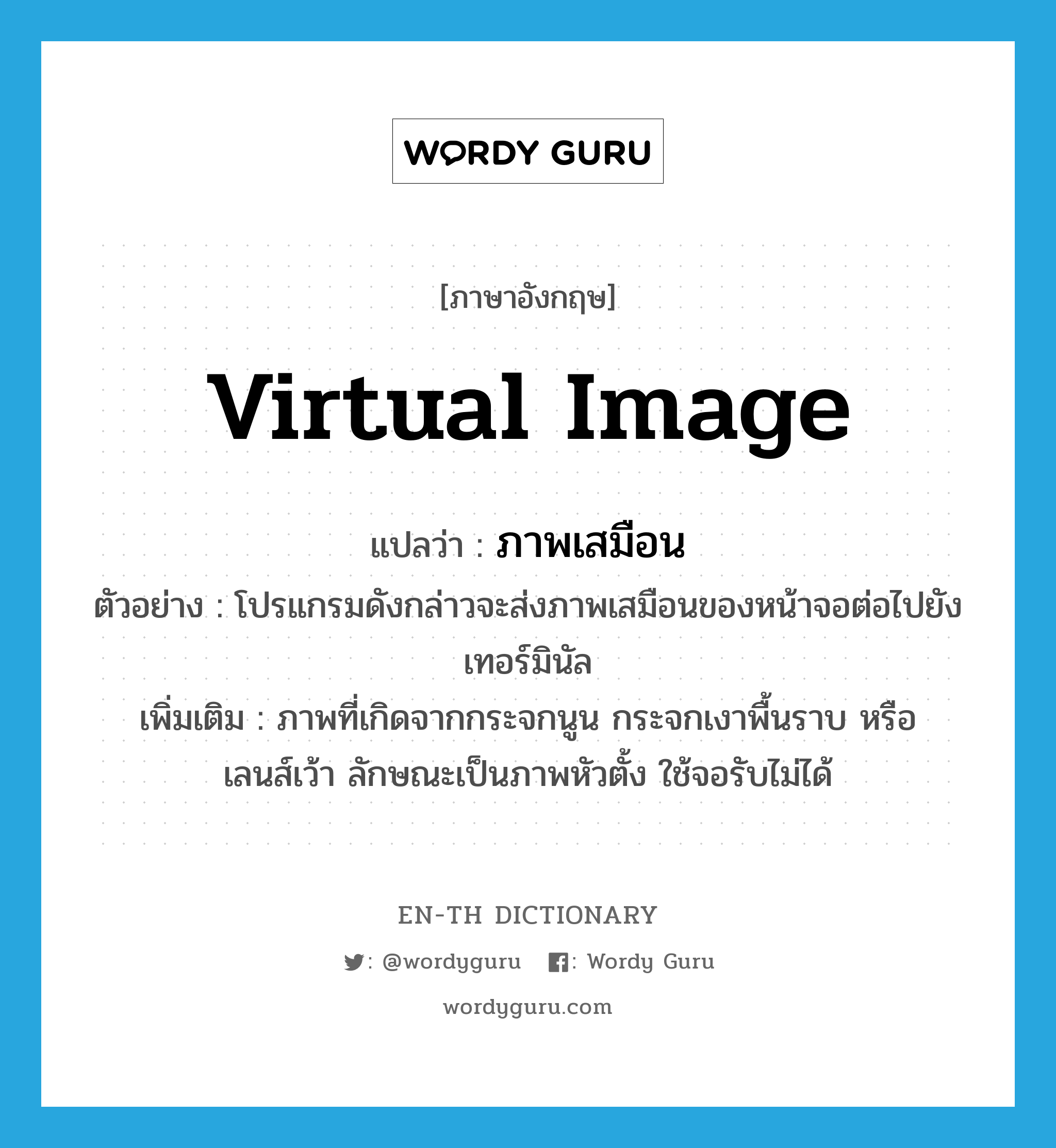 virtual image แปลว่า?, คำศัพท์ภาษาอังกฤษ virtual image แปลว่า ภาพเสมือน ประเภท N ตัวอย่าง โปรแกรมดังกล่าวจะส่งภาพเสมือนของหน้าจอต่อไปยังเทอร์มินัล เพิ่มเติม ภาพที่เกิดจากกระจกนูน กระจกเงาพื้นราบ หรือเลนส์เว้า ลักษณะเป็นภาพหัวตั้ง ใช้จอรับไม่ได้ หมวด N