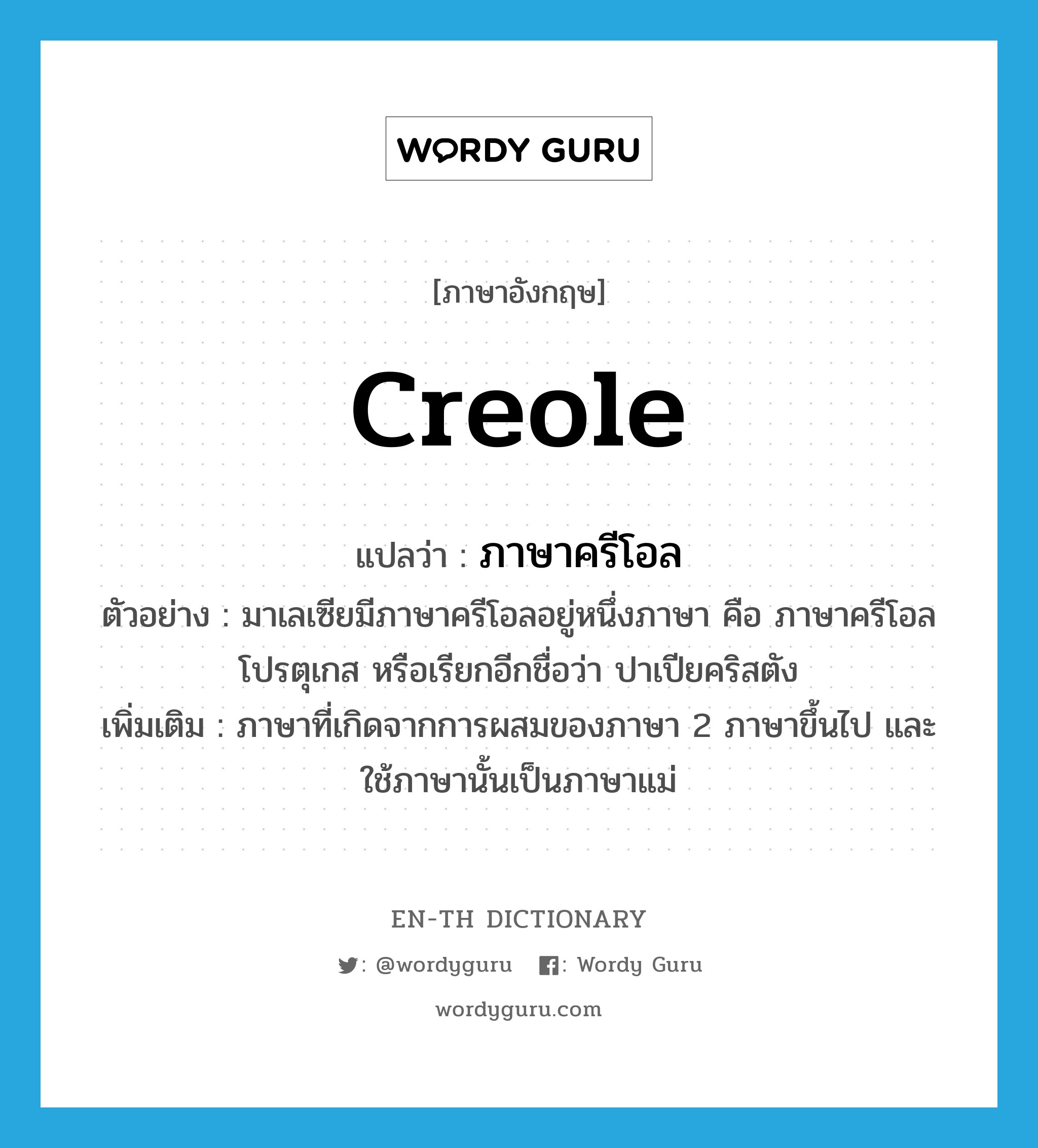 Creole แปลว่า?, คำศัพท์ภาษาอังกฤษ Creole แปลว่า ภาษาครีโอล ประเภท N ตัวอย่าง มาเลเซียมีภาษาครีโอลอยู่หนึ่งภาษา คือ ภาษาครีโอลโปรตุเกส หรือเรียกอีกชื่อว่า ปาเปียคริสตัง เพิ่มเติม ภาษาที่เกิดจากการผสมของภาษา 2 ภาษาขึ้นไป และใช้ภาษานั้นเป็นภาษาแม่ หมวด N