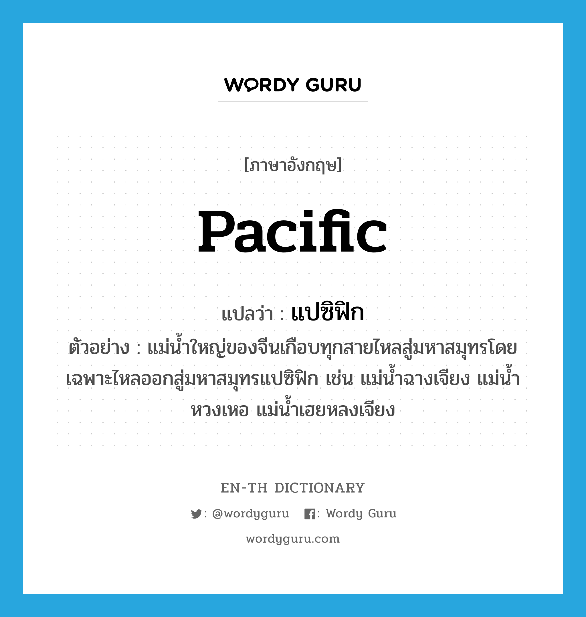 Pacific แปลว่า?, คำศัพท์ภาษาอังกฤษ Pacific แปลว่า แปซิฟิก ประเภท N ตัวอย่าง แม่น้ำใหญ่ของจีนเกือบทุกสายไหลสู่มหาสมุทรโดยเฉพาะไหลออกสู่มหาสมุทรแปซิฟิก เช่น แม่น้ำฉางเจียง แม่น้ำหวงเหอ แม่น้ำเฮยหลงเจียง หมวด N