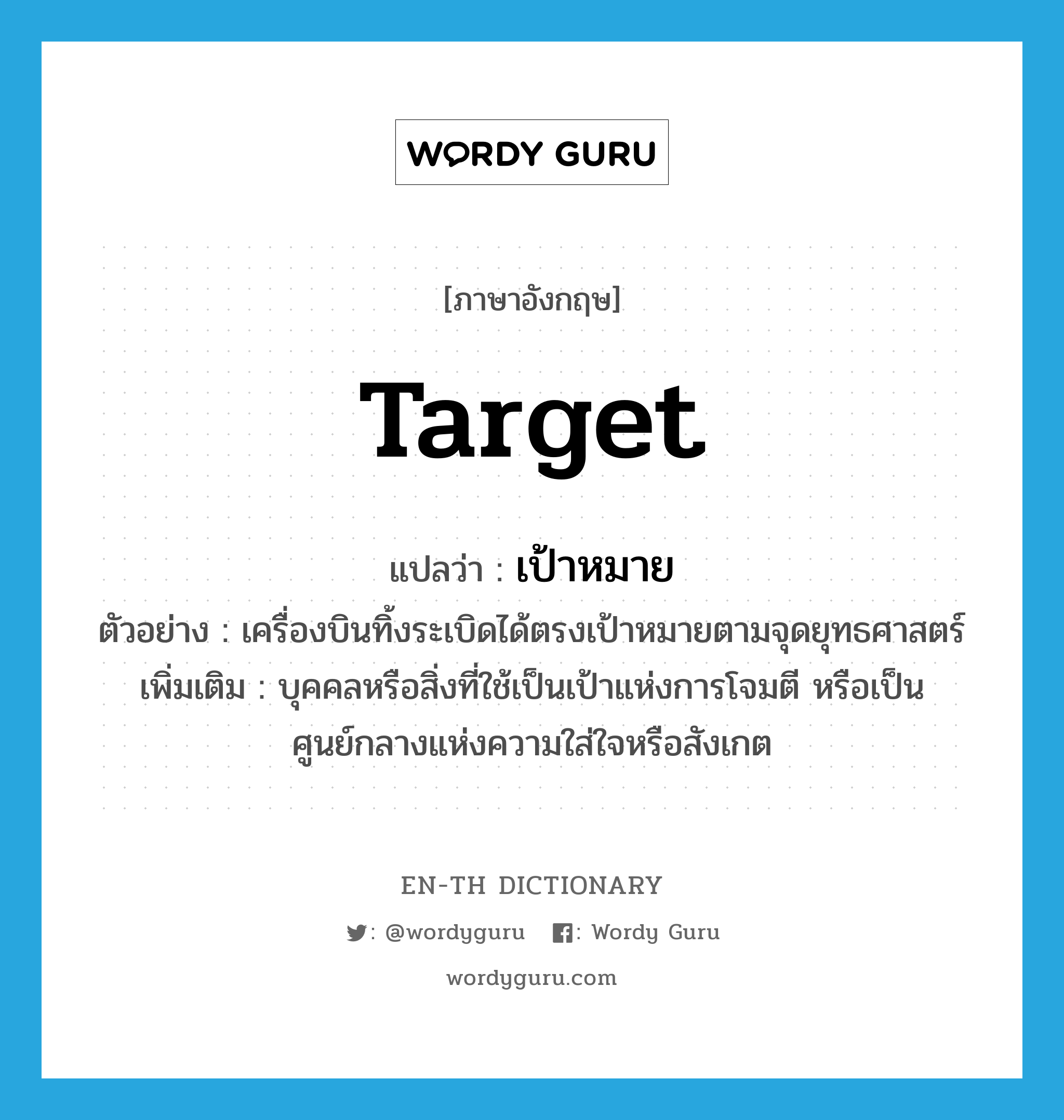 target แปลว่า?, คำศัพท์ภาษาอังกฤษ target แปลว่า เป้าหมาย ประเภท N ตัวอย่าง เครื่องบินทิ้งระเบิดได้ตรงเป้าหมายตามจุดยุทธศาสตร์ เพิ่มเติม บุคคลหรือสิ่งที่ใช้เป็นเป้าแห่งการโจมตี หรือเป็นศูนย์กลางแห่งความใส่ใจหรือสังเกต หมวด N