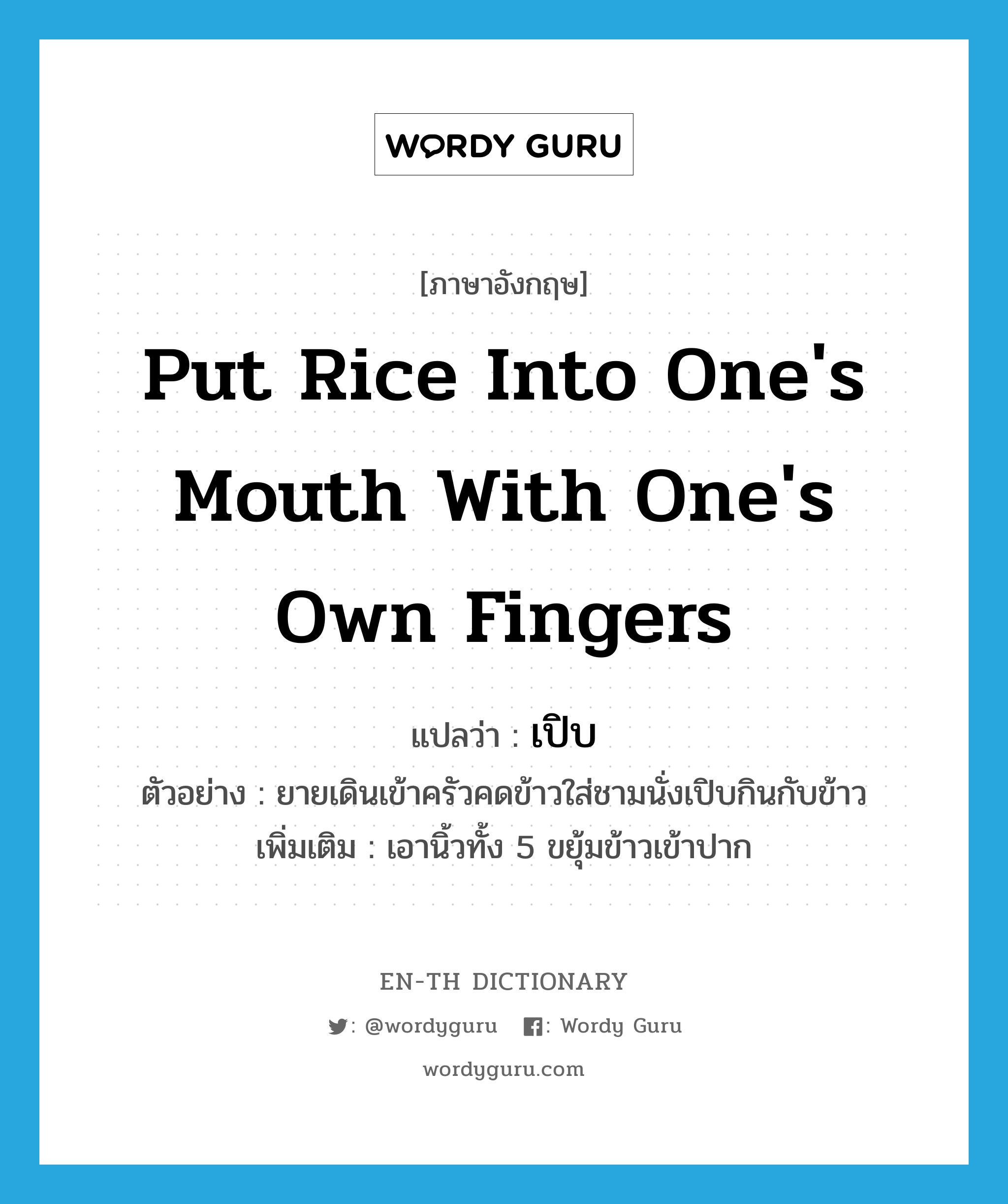 put rice into one&#39;s mouth with one&#39;s own fingers แปลว่า?, คำศัพท์ภาษาอังกฤษ put rice into one&#39;s mouth with one&#39;s own fingers แปลว่า เปิบ ประเภท V ตัวอย่าง ยายเดินเข้าครัวคดข้าวใส่ชามนั่งเปิบกินกับข้าว เพิ่มเติม เอานิ้วทั้ง 5 ขยุ้มข้าวเข้าปาก หมวด V