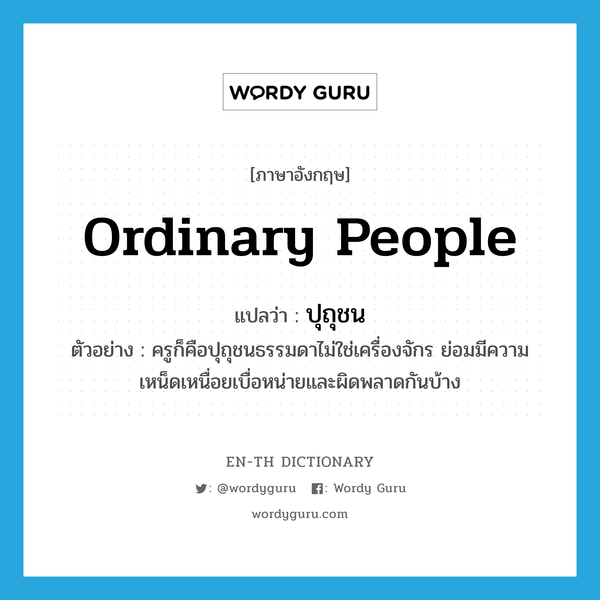 ordinary people แปลว่า?, คำศัพท์ภาษาอังกฤษ ordinary people แปลว่า ปุถุชน ประเภท N ตัวอย่าง ครูก็คือปุถุชนธรรมดาไม่ใช่เครื่องจักร ย่อมมีความเหน็ดเหนื่อยเบื่อหน่ายและผิดพลาดกันบ้าง หมวด N