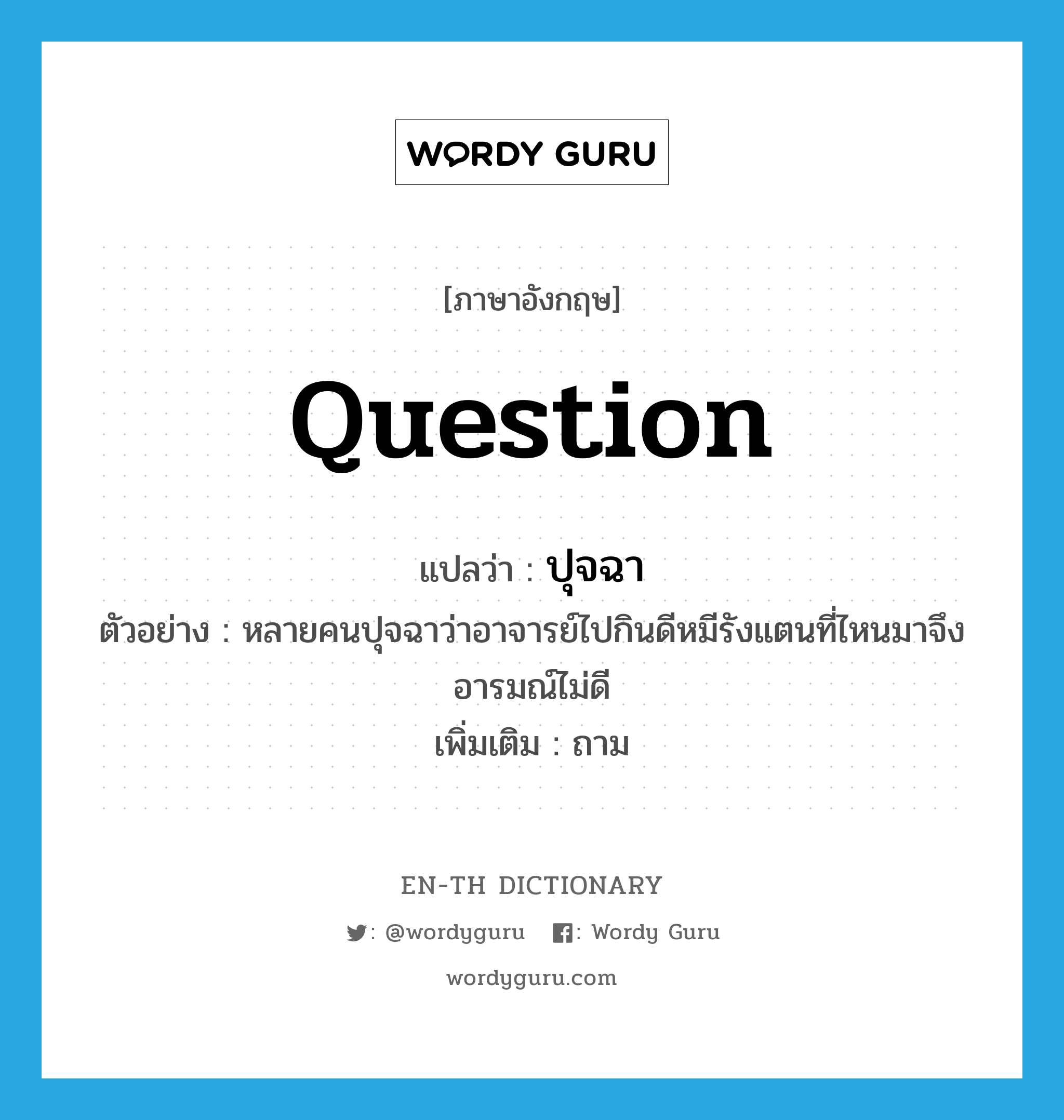 question แปลว่า?, คำศัพท์ภาษาอังกฤษ question แปลว่า ปุจฉา ประเภท V ตัวอย่าง หลายคนปุจฉาว่าอาจารย์ไปกินดีหมีรังแตนที่ไหนมาจึงอารมณ์ไม่ดี เพิ่มเติม ถาม หมวด V