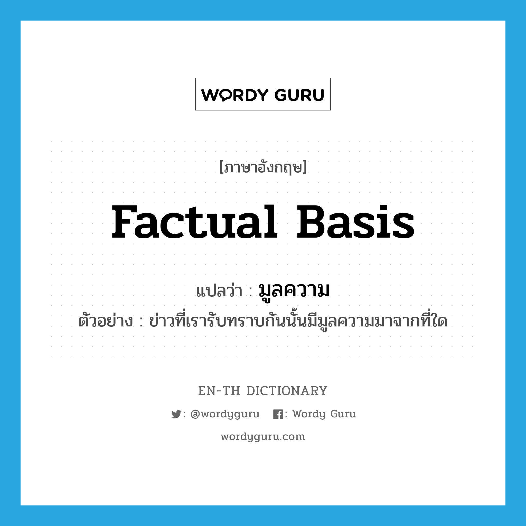 factual basis แปลว่า?, คำศัพท์ภาษาอังกฤษ factual basis แปลว่า มูลความ ประเภท N ตัวอย่าง ข่าวที่เรารับทราบกันนั้นมีมูลความมาจากที่ใด หมวด N