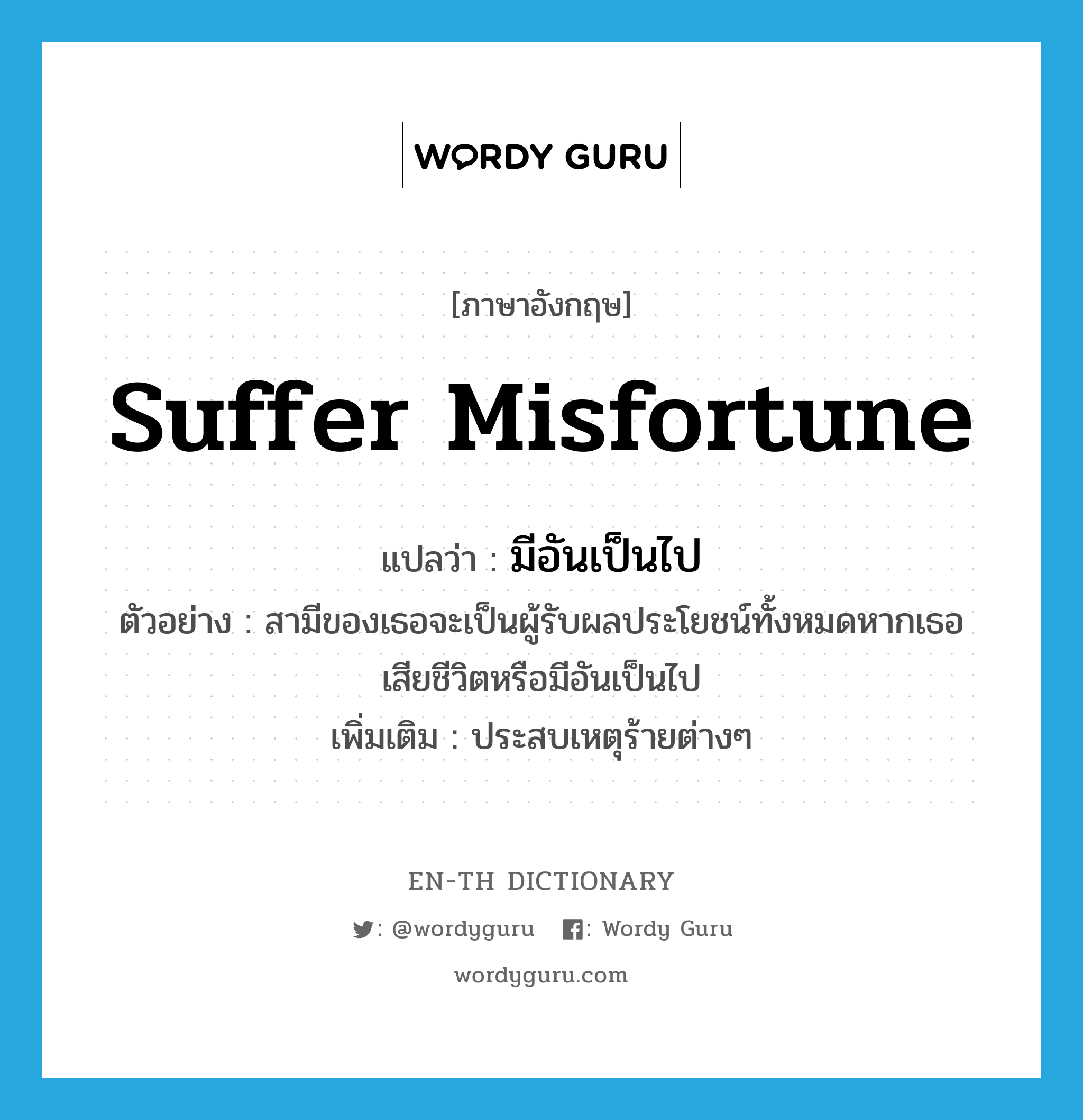 suffer misfortune แปลว่า?, คำศัพท์ภาษาอังกฤษ suffer misfortune แปลว่า มีอันเป็นไป ประเภท V ตัวอย่าง สามีของเธอจะเป็นผู้รับผลประโยชน์ทั้งหมดหากเธอเสียชีวิตหรือมีอันเป็นไป เพิ่มเติม ประสบเหตุร้ายต่างๆ หมวด V