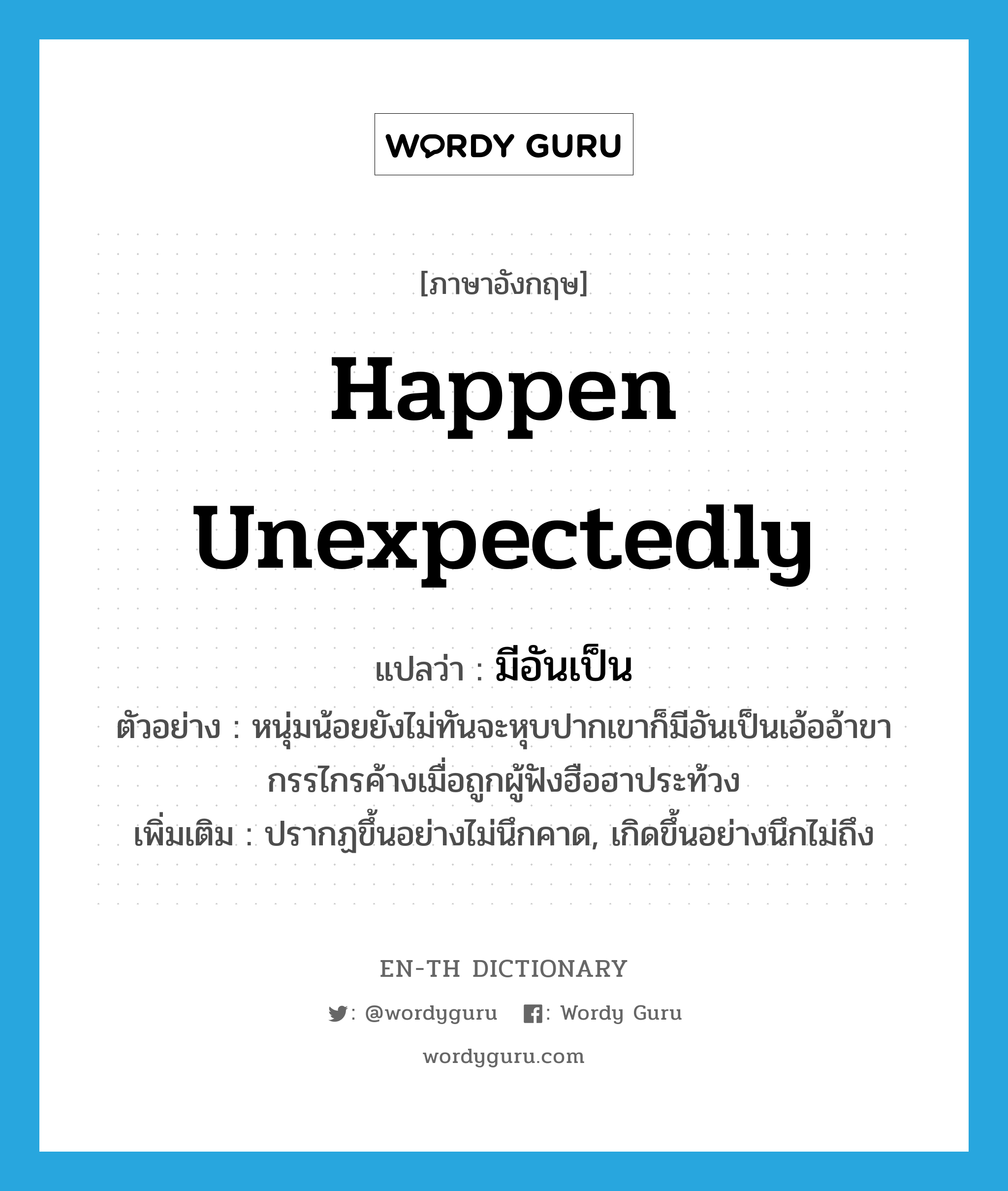 happen unexpectedly แปลว่า?, คำศัพท์ภาษาอังกฤษ happen unexpectedly แปลว่า มีอันเป็น ประเภท V ตัวอย่าง หนุ่มน้อยยังไม่ทันจะหุบปากเขาก็มีอันเป็นเอ้ออ้าขากรรไกรค้างเมื่อถูกผู้ฟังฮือฮาประท้วง เพิ่มเติม ปรากฏขึ้นอย่างไม่นึกคาด, เกิดขึ้นอย่างนึกไม่ถึง หมวด V