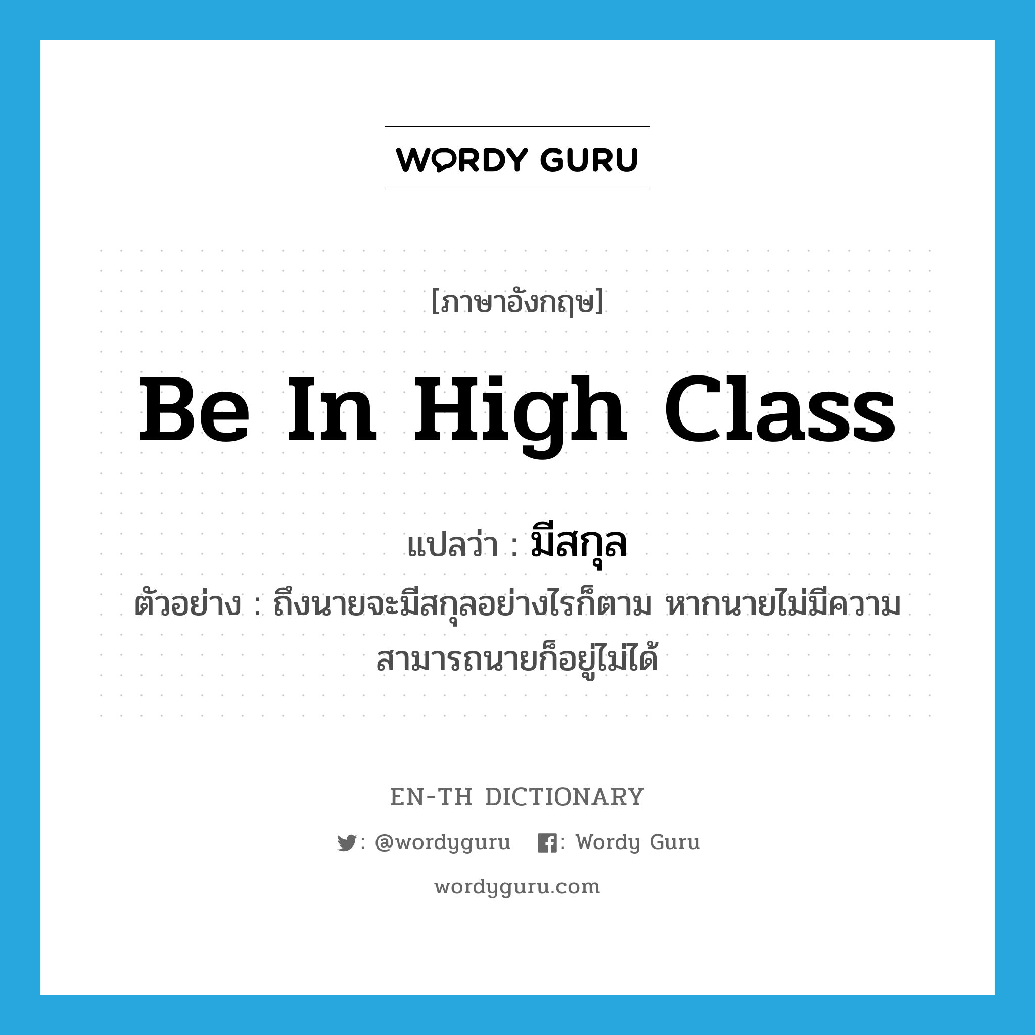 be in high class แปลว่า?, คำศัพท์ภาษาอังกฤษ be in high class แปลว่า มีสกุล ประเภท V ตัวอย่าง ถึงนายจะมีสกุลอย่างไรก็ตาม หากนายไม่มีความสามารถนายก็อยู่ไม่ได้ หมวด V