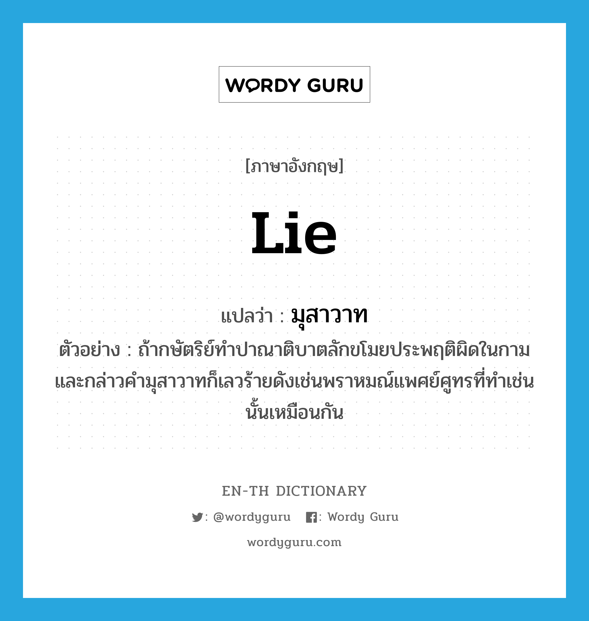 lie แปลว่า?, คำศัพท์ภาษาอังกฤษ lie แปลว่า มุสาวาท ประเภท N ตัวอย่าง ถ้ากษัตริย์ทำปาณาติบาตลักขโมยประพฤติผิดในกามและกล่าวคำมุสาวาทก็เลวร้ายดังเช่นพราหมณ์แพศย์ศูทรที่ทำเช่นนั้นเหมือนกัน หมวด N