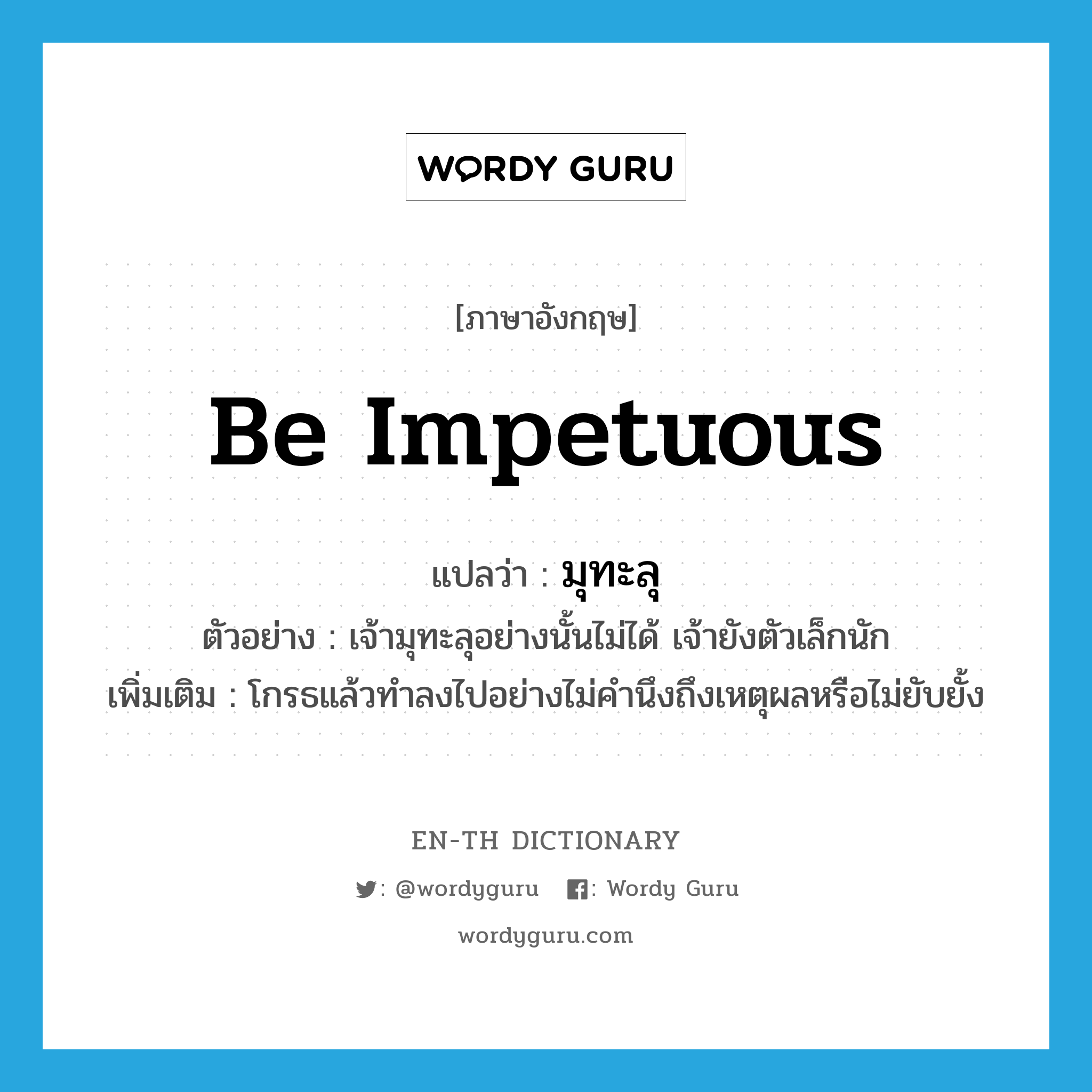 be impetuous แปลว่า?, คำศัพท์ภาษาอังกฤษ be impetuous แปลว่า มุทะลุ ประเภท V ตัวอย่าง เจ้ามุทะลุอย่างนั้นไม่ได้ เจ้ายังตัวเล็กนัก เพิ่มเติม โกรธแล้วทำลงไปอย่างไม่คำนึงถึงเหตุผลหรือไม่ยับยั้ง หมวด V