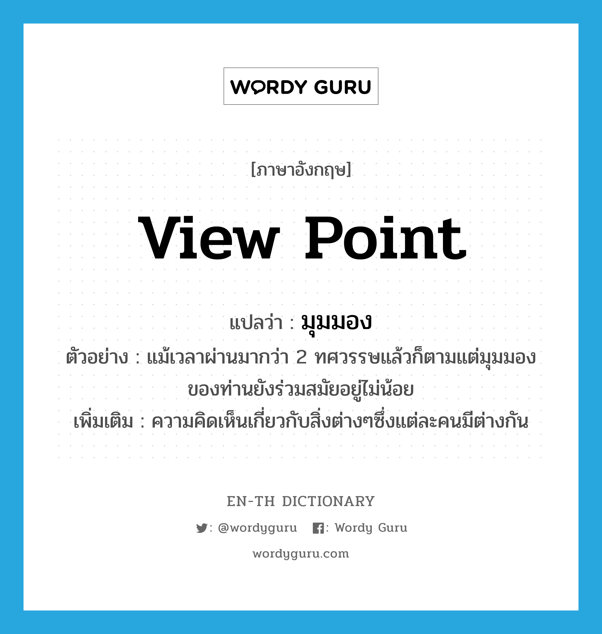 view point แปลว่า?, คำศัพท์ภาษาอังกฤษ view point แปลว่า มุมมอง ประเภท N ตัวอย่าง แม้เวลาผ่านมากว่า 2 ทศวรรษแล้วก็ตามแต่มุมมองของท่านยังร่วมสมัยอยู่ไม่น้อย เพิ่มเติม ความคิดเห็นเกี่ยวกับสิ่งต่างๆซึ่งแต่ละคนมีต่างกัน หมวด N