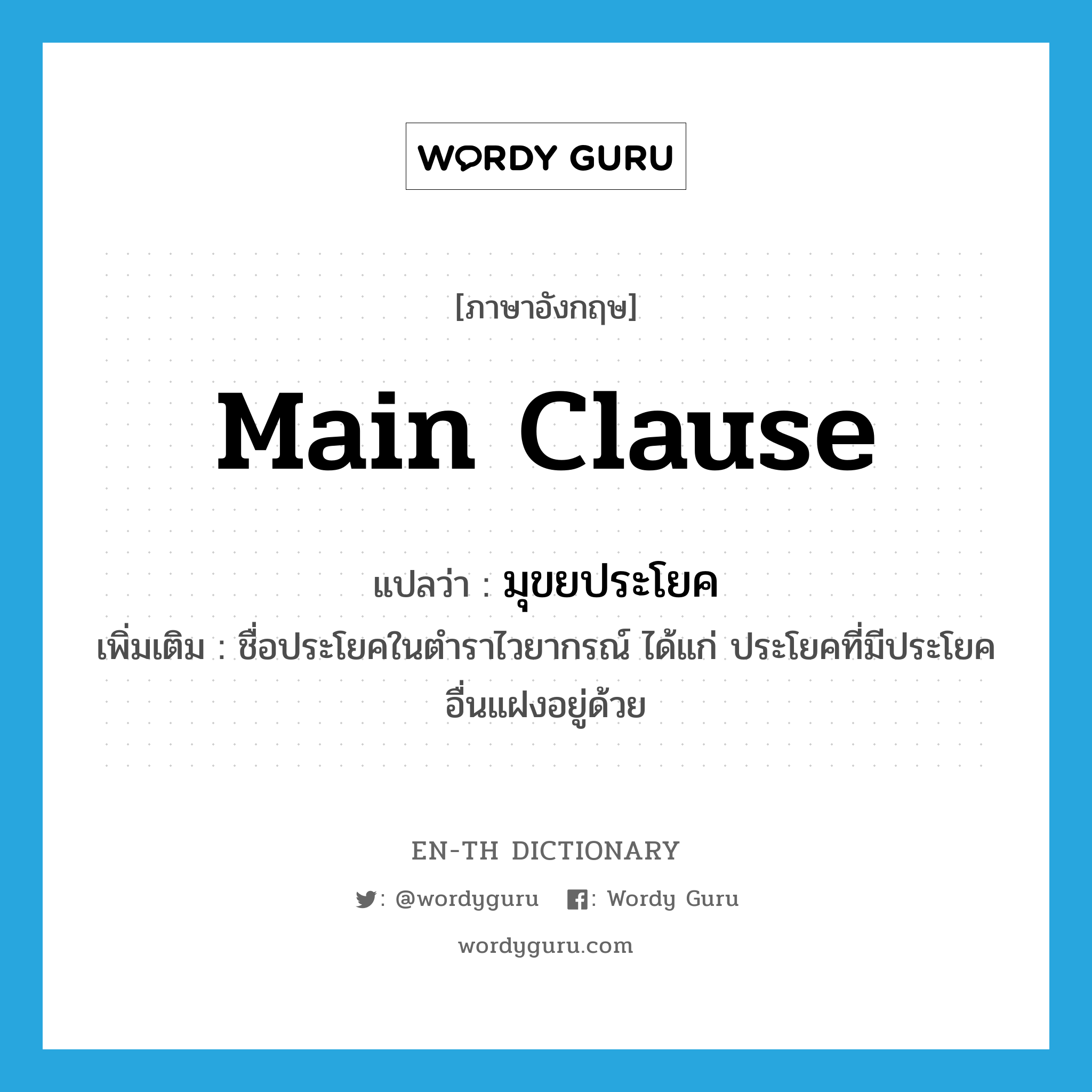 main clause แปลว่า?, คำศัพท์ภาษาอังกฤษ main clause แปลว่า มุขยประโยค ประเภท N เพิ่มเติม ชื่อประโยคในตำราไวยากรณ์ ได้แก่ ประโยคที่มีประโยคอื่นแฝงอยู่ด้วย หมวด N