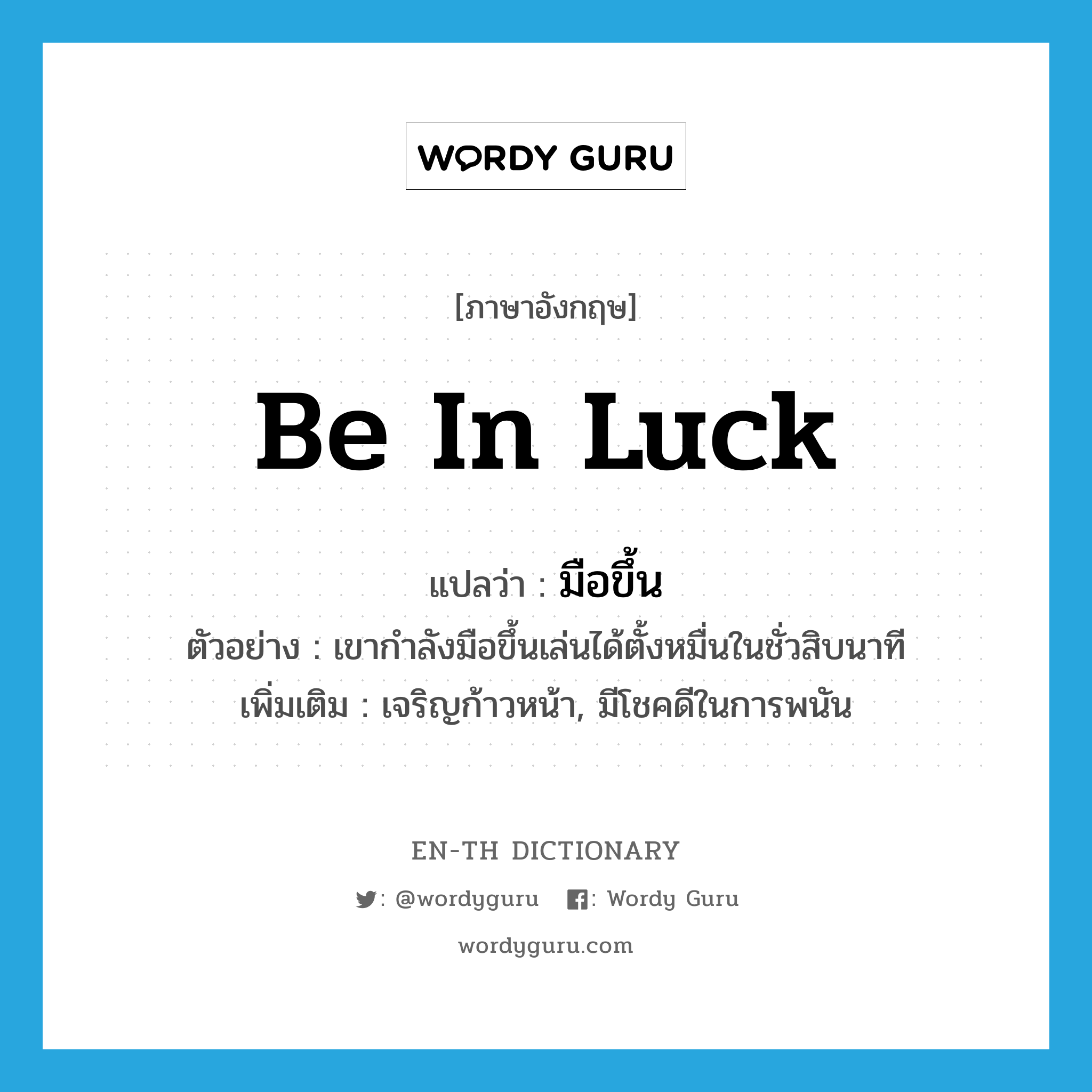 be in luck แปลว่า?, คำศัพท์ภาษาอังกฤษ be in luck แปลว่า มือขึ้น ประเภท V ตัวอย่าง เขากำลังมือขึ้นเล่นได้ตั้งหมื่นในชั่วสิบนาที เพิ่มเติม เจริญก้าวหน้า, มีโชคดีในการพนัน หมวด V