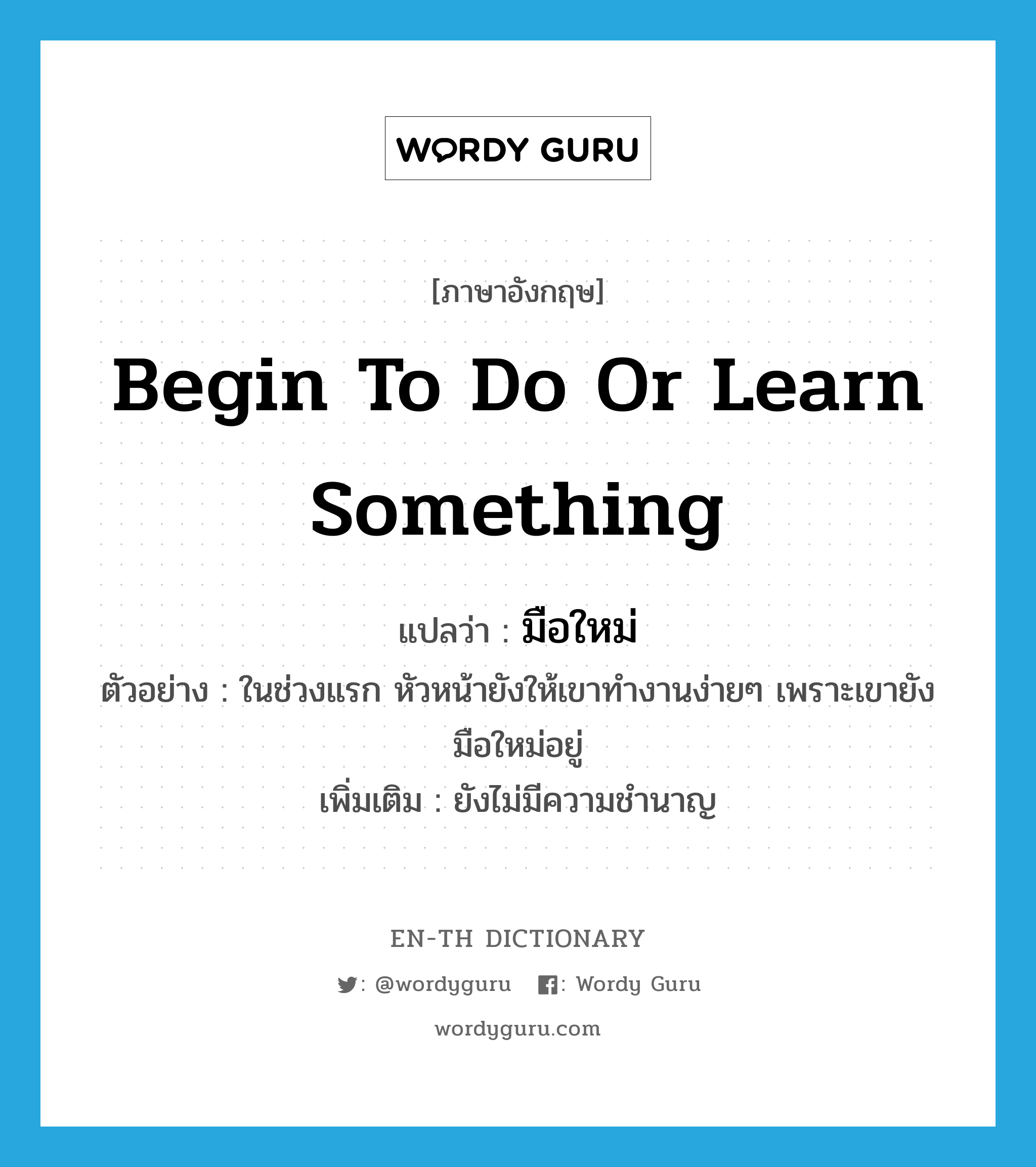 begin to do or learn something แปลว่า?, คำศัพท์ภาษาอังกฤษ begin to do or learn something แปลว่า มือใหม่ ประเภท V ตัวอย่าง ในช่วงแรก หัวหน้ายังให้เขาทำงานง่ายๆ เพราะเขายังมือใหม่อยู่ เพิ่มเติม ยังไม่มีความชำนาญ หมวด V